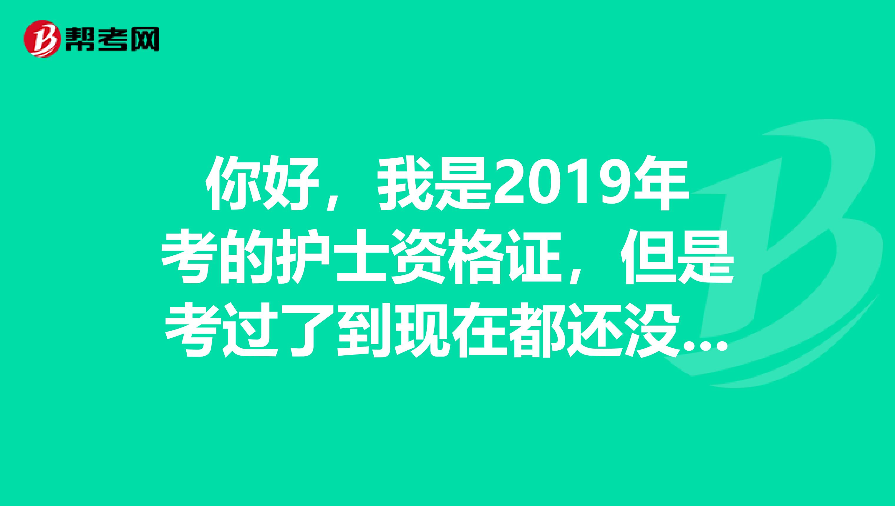 你好，我是2019年考的护士资格证，但是考过了到现在都还没有去拿过证