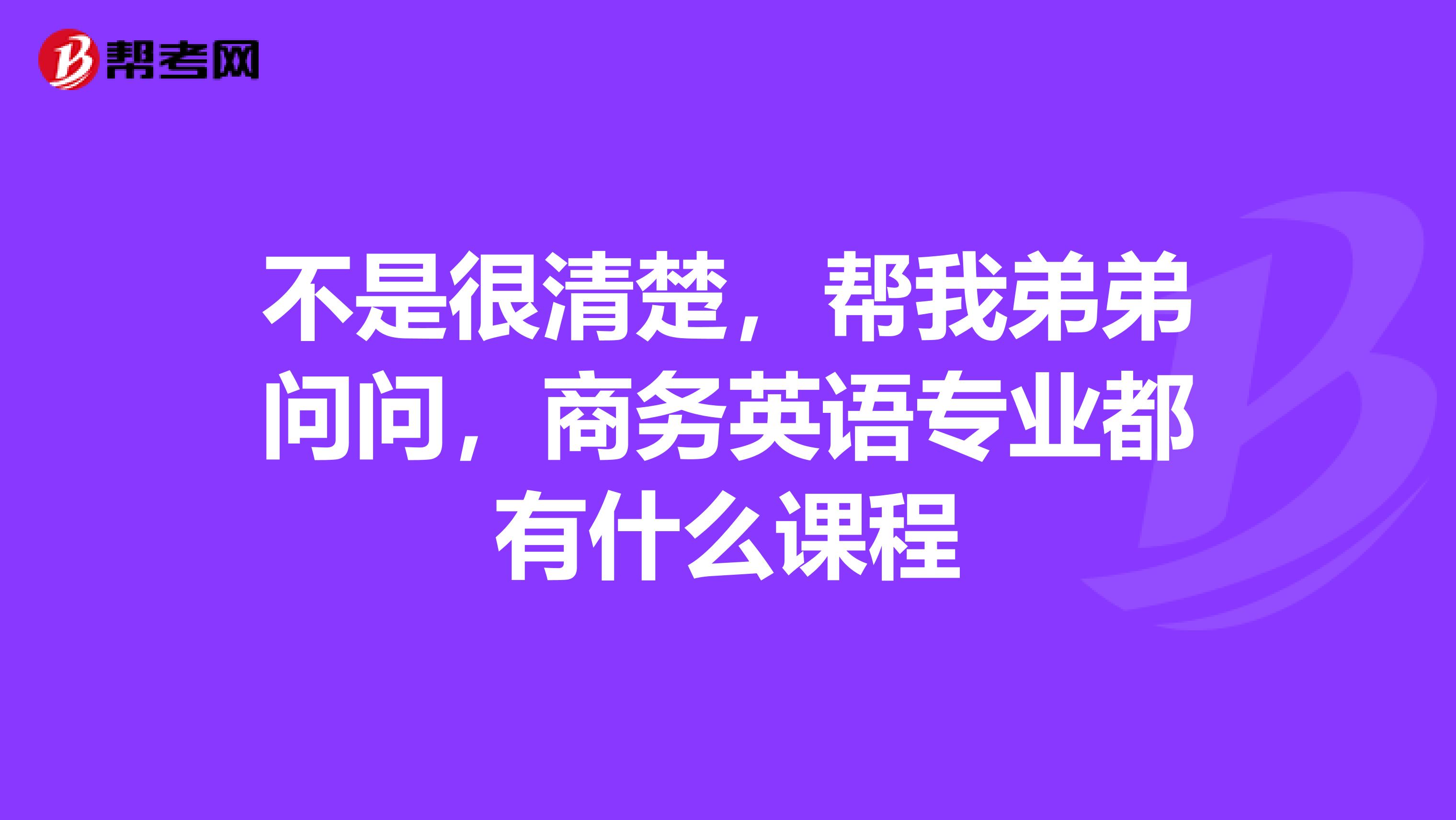 不是很清楚，幫我弟弟問問，商務英語專業(yè)都有什么課程