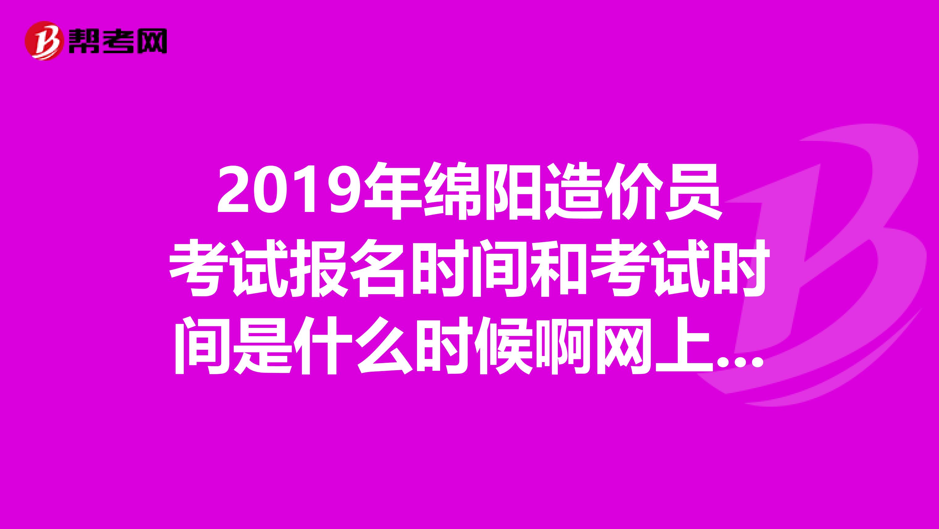 2019年绵阳造价员考试报名时间和考试时间是什么时候啊网上怎么找不到呢