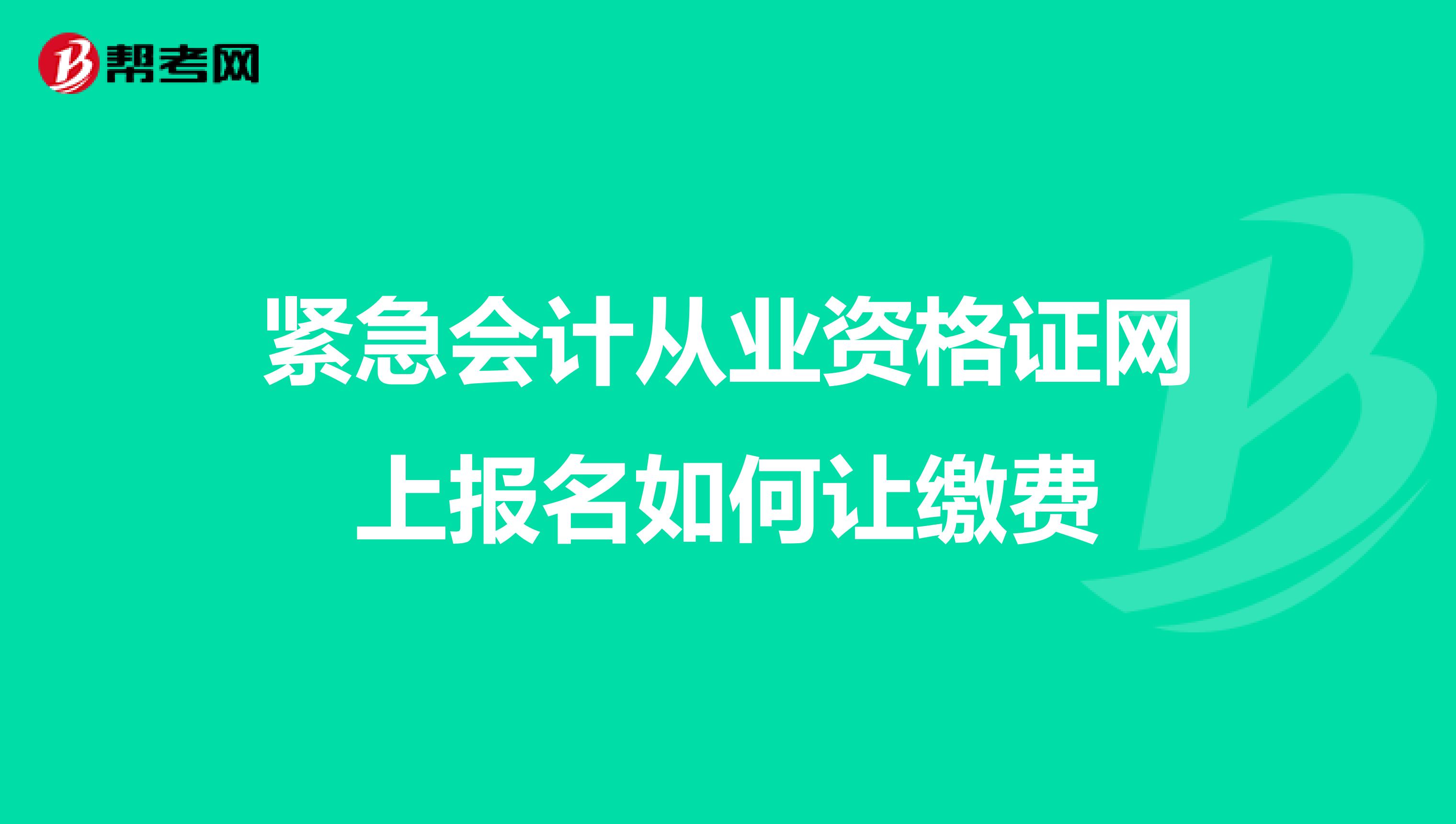 紧急会计从业资格证网上报名如何让缴费