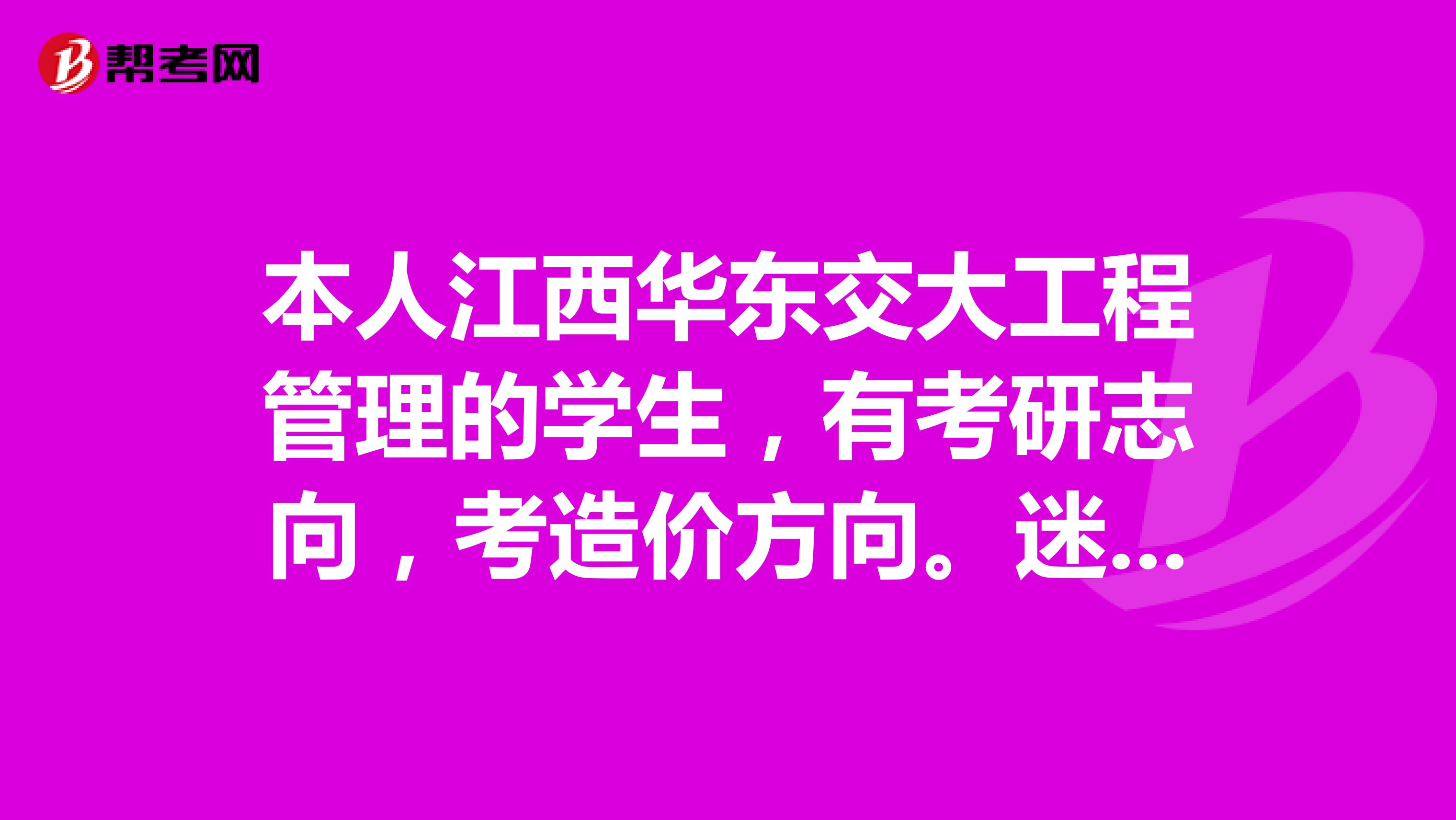 本人江西华东交大工程管理的学生,有考研志向,考造价方向。迷茫中,跪求指教。
