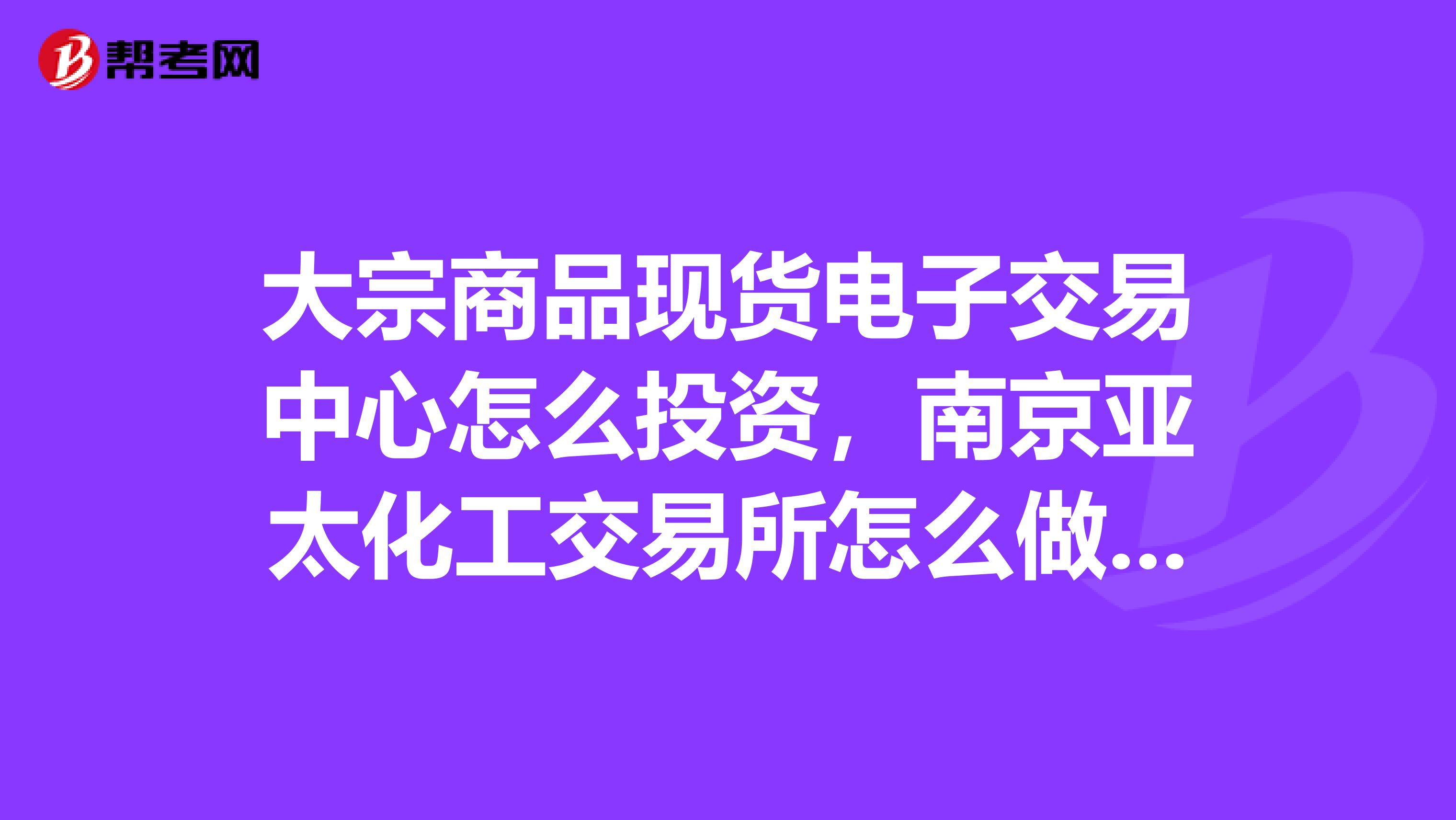 大宗商品现货电子交易中心怎么投资,南京亚太化工交易所怎么做代理?