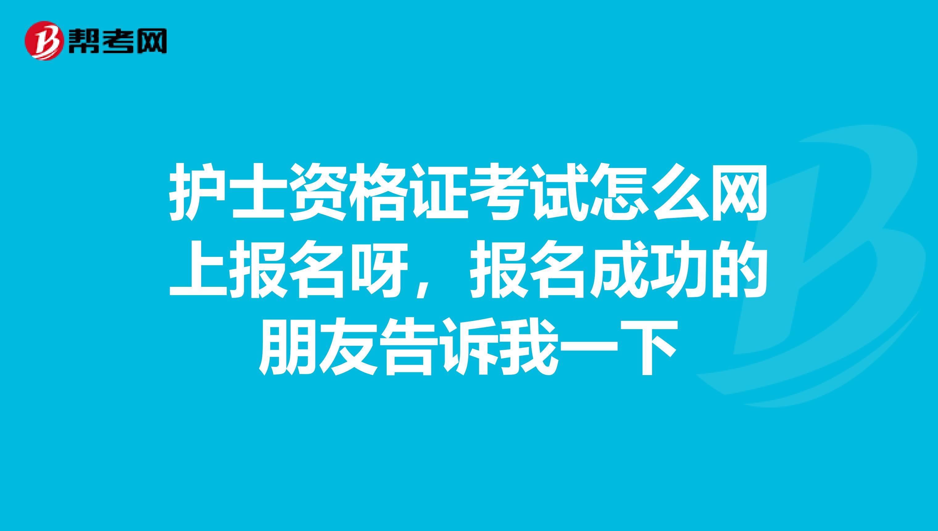 护士资格证考试怎么网上报名呀，报名成功的朋友告诉我一下