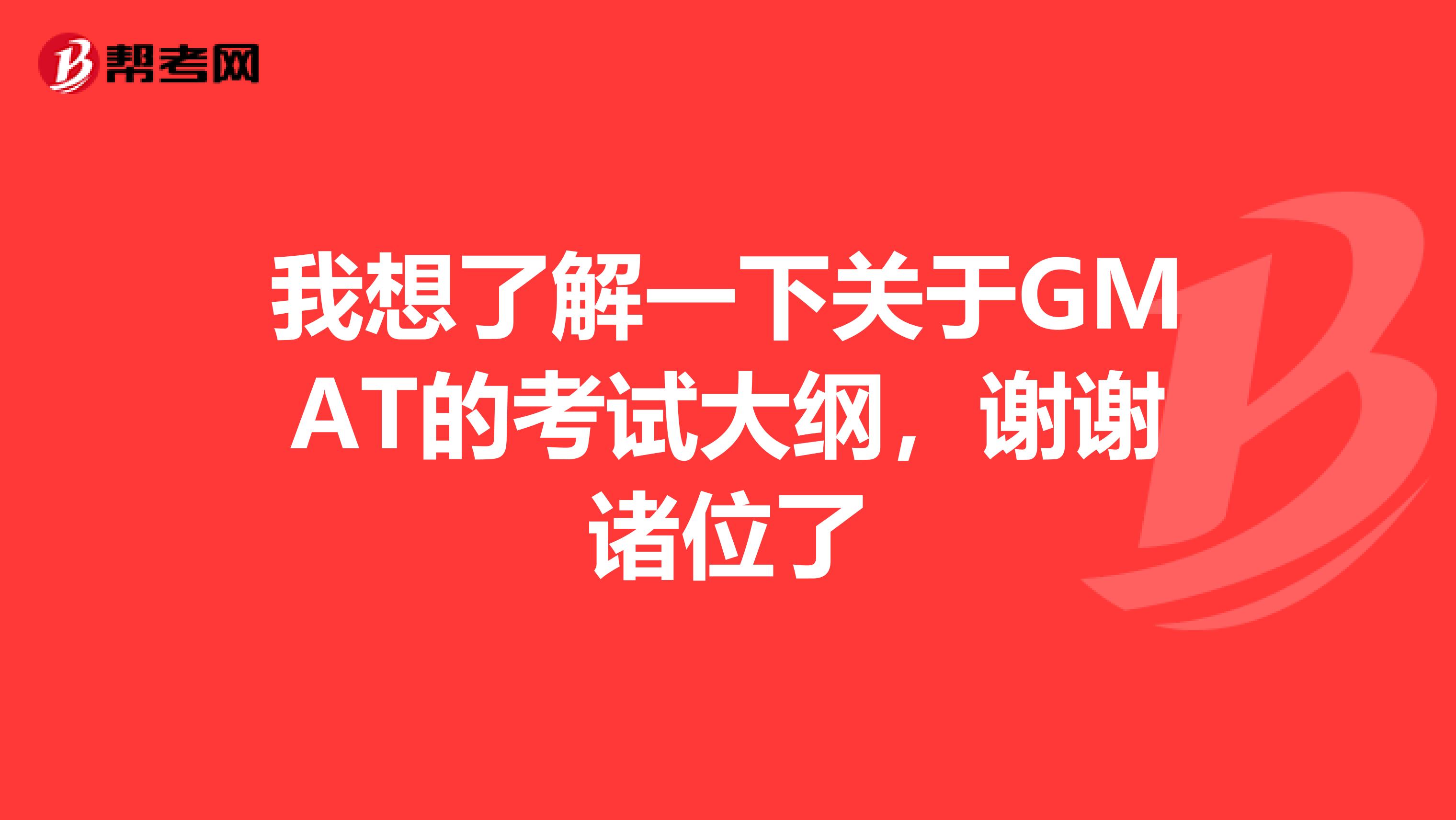我想了解一下关于GMAT的考试大纲,谢谢诸位了