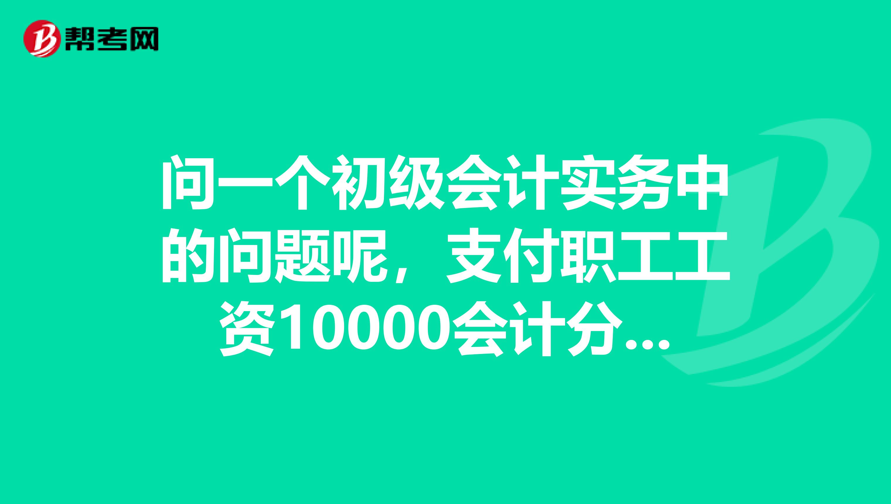 问一个初级会计实务中的问题呢,支付职工工资10000会计分录怎么做?