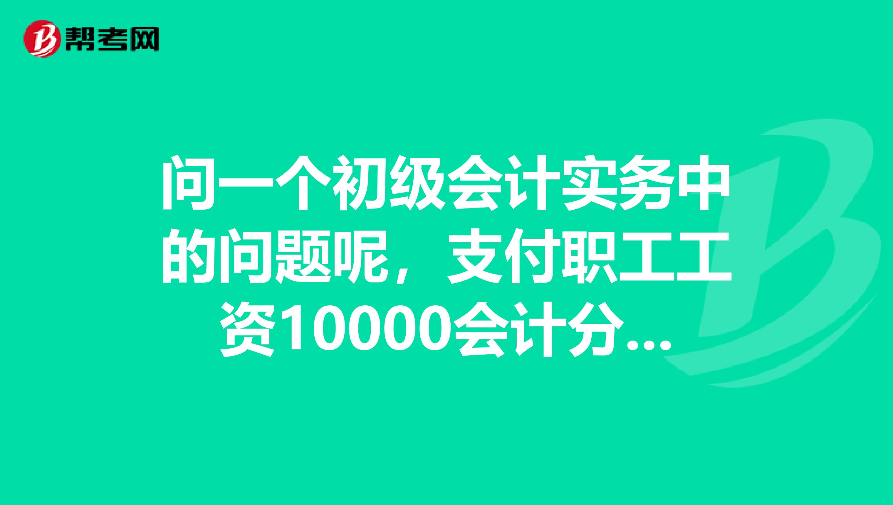 问一个初级会计实务中的问题呢，支付职工工资10000会计分录怎么做？