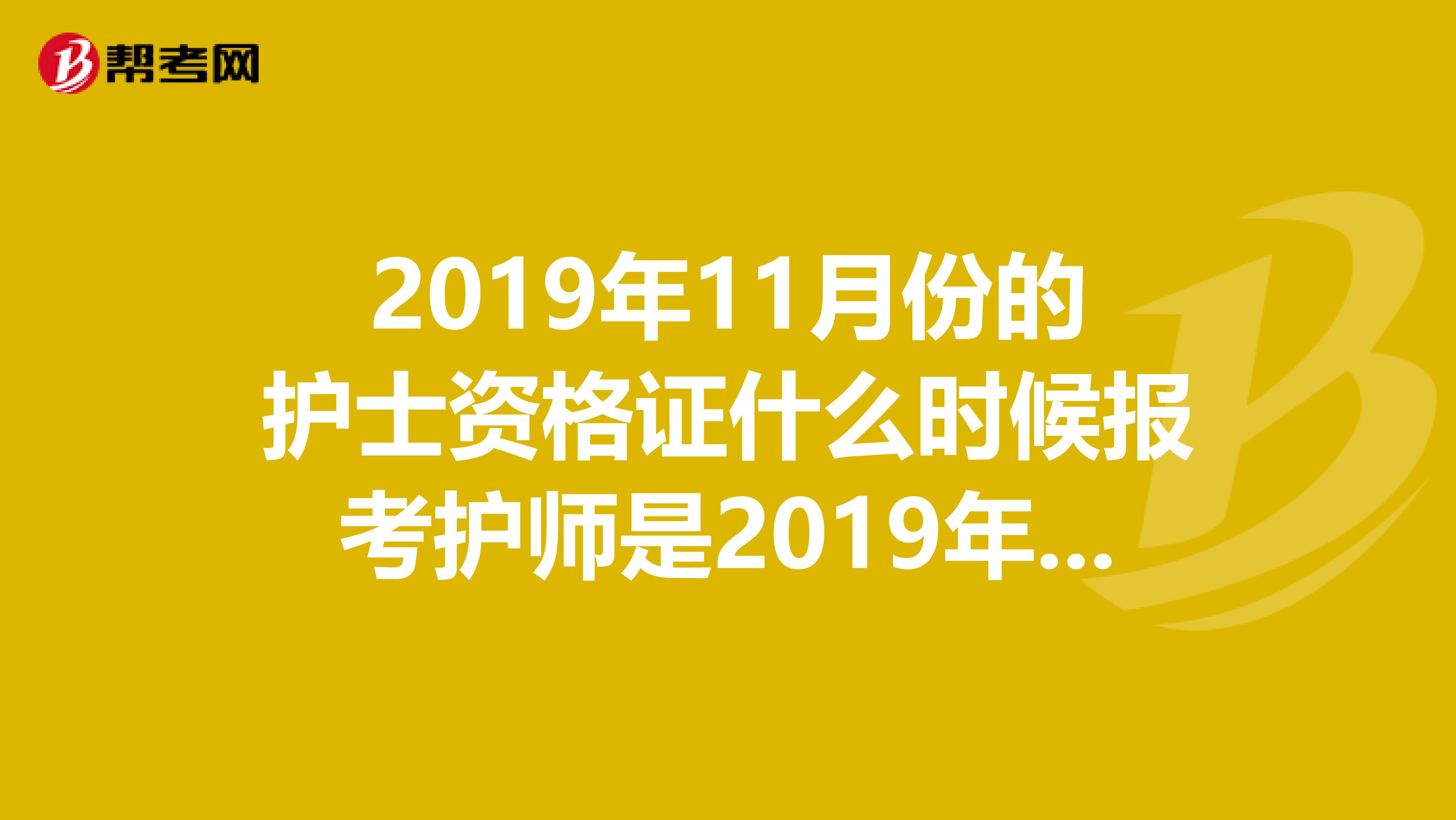 2019年11月份的护士资格证什么时候报考护师是2019年12月报名么