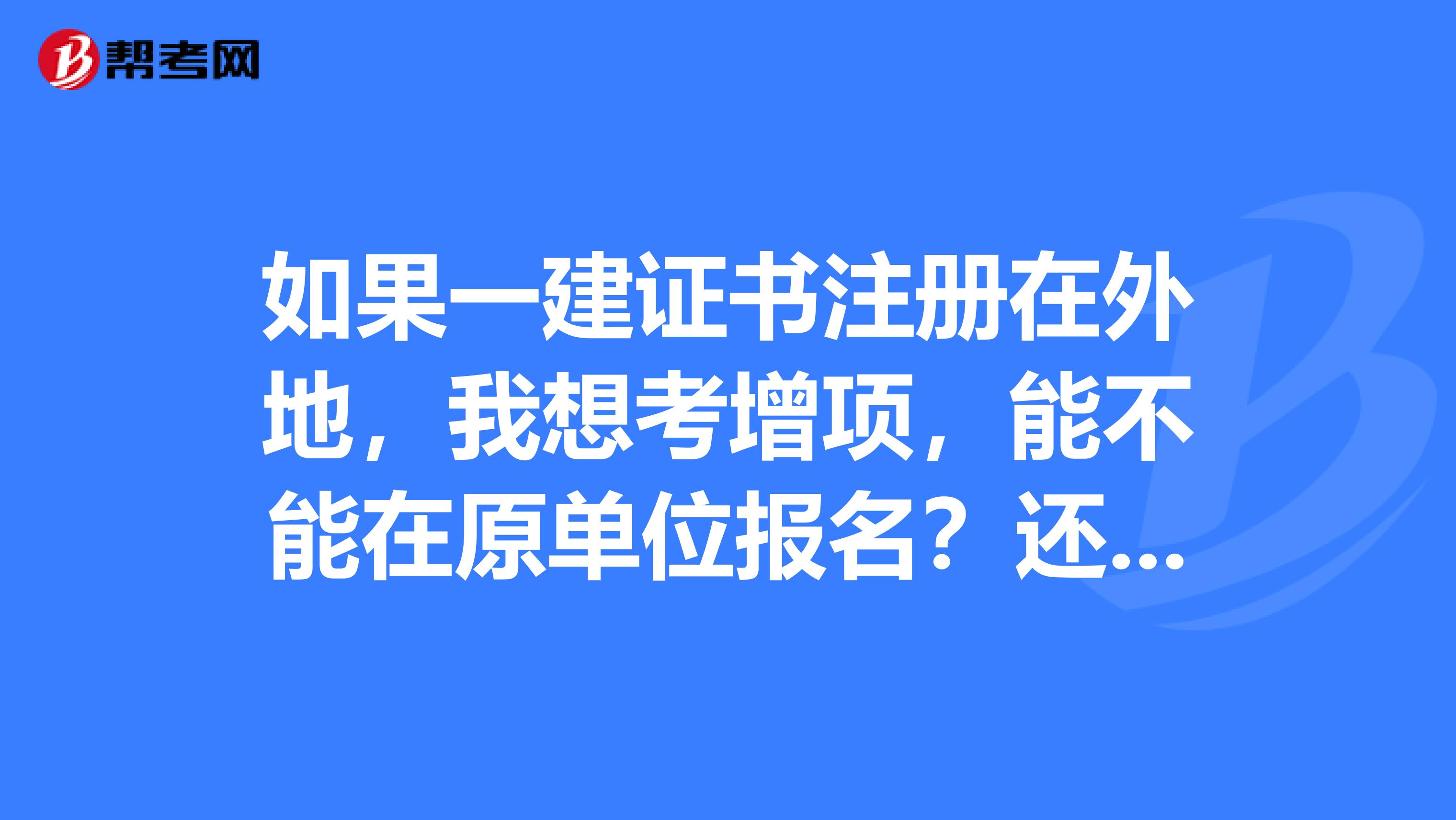 如果一建证书注册在外地,我想考增项,能不能在原单位报名?还是要必须在证书兼职的单位所在地报名呢?