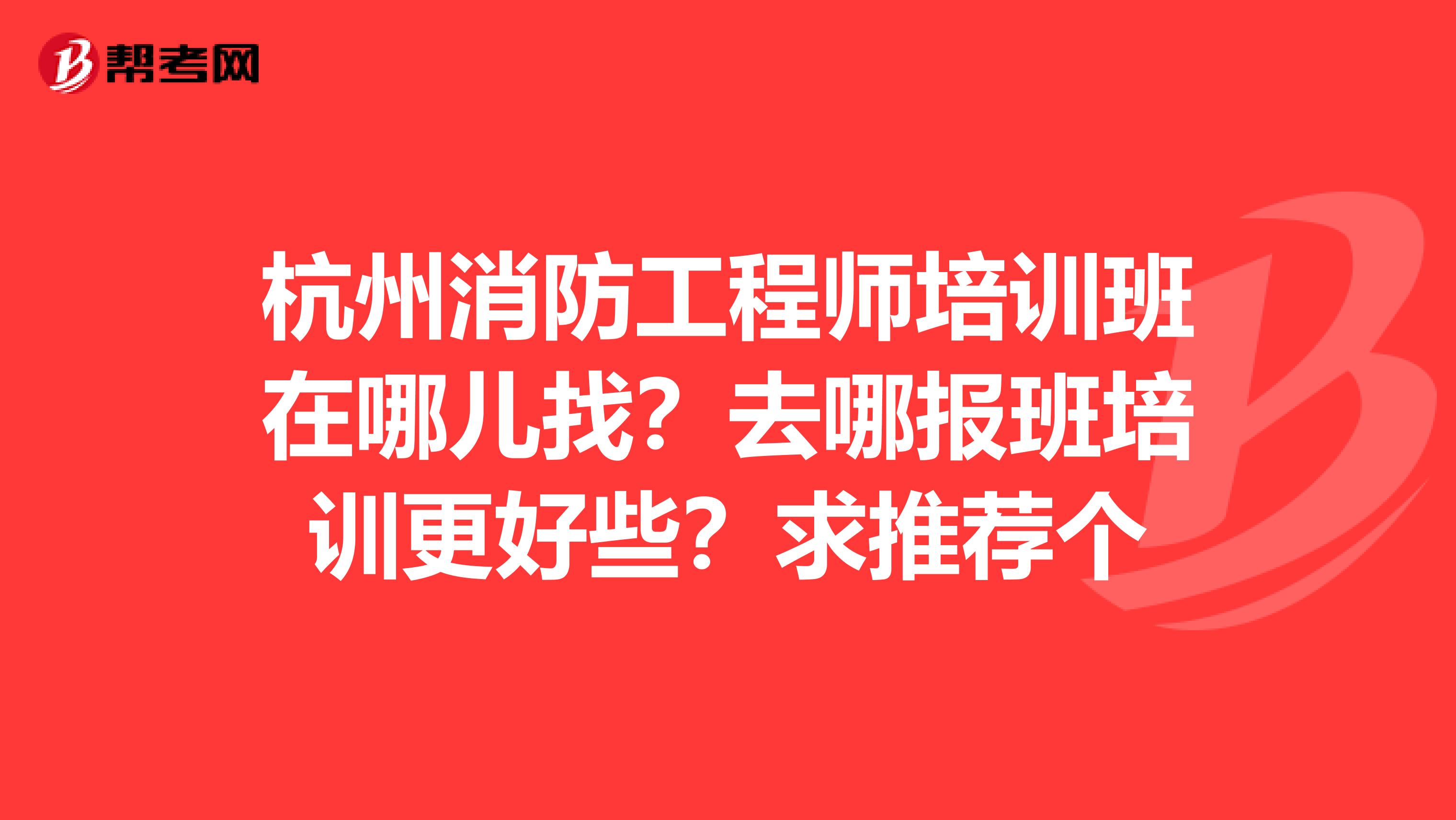 杭州消防工程师培训班在哪儿找?去哪报班培训更好些?求推荐个
