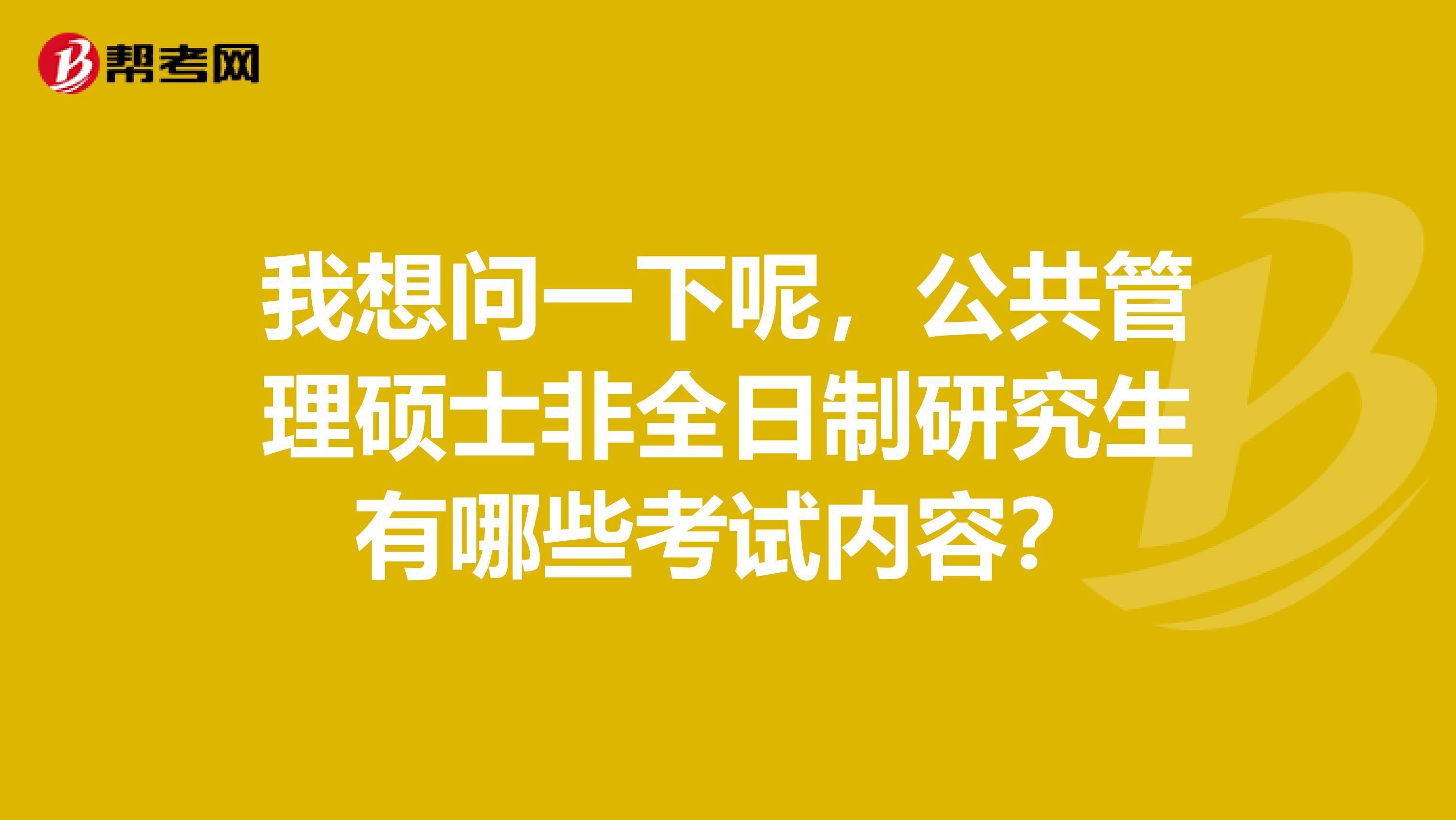 我想问一下呢,公共管理硕士非全日制研究生有哪些考试内容?