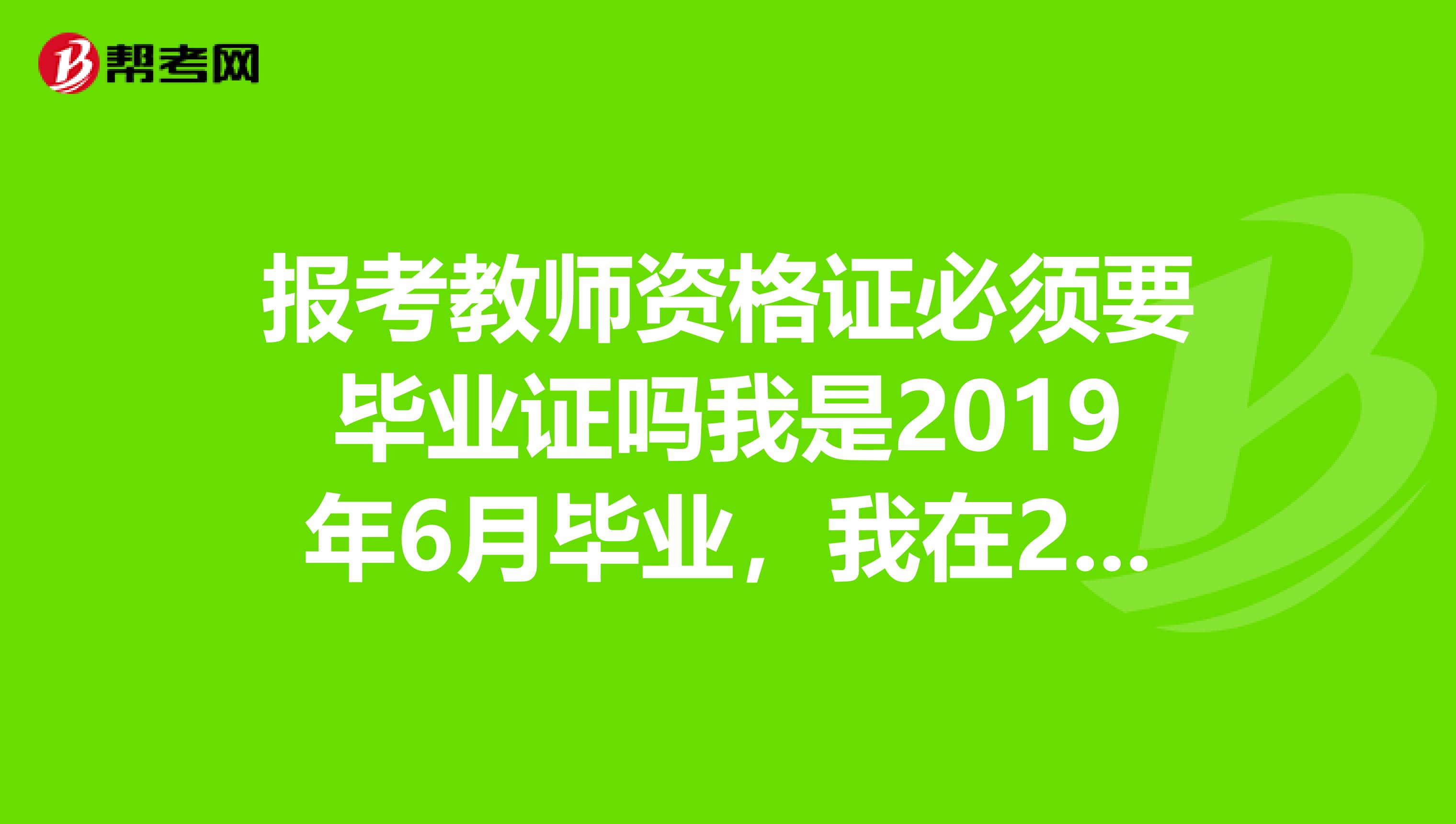 报考教师资格证必须要毕业证吗我是2019年6月毕业,我在2019年三月能报考教师资格证不谢谢