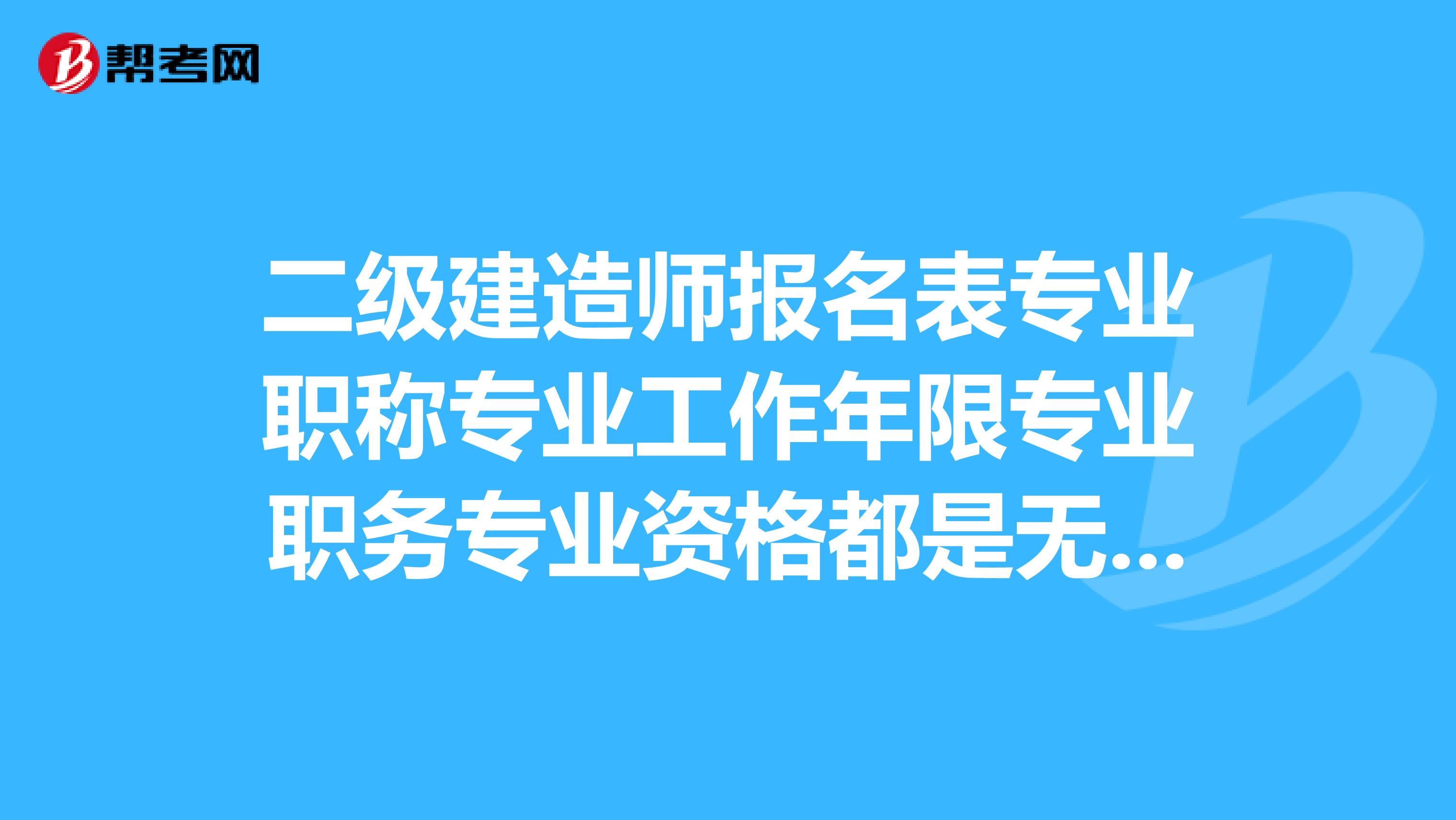 二级建造师报名表专业职称专业工作年限专业职务专业资格都是无的怎么填可不可以不填？