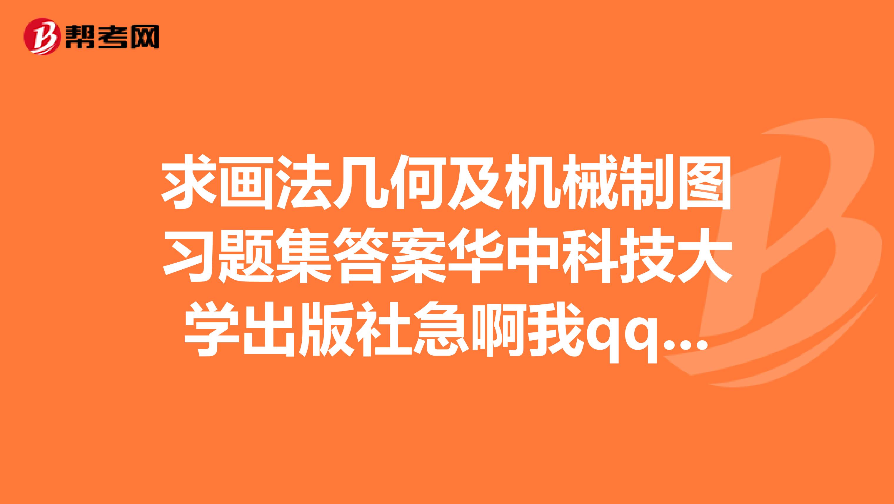 求画法几何及机械制图习题集答案华中科技大学出版社急啊我qq405965762发我邮箱