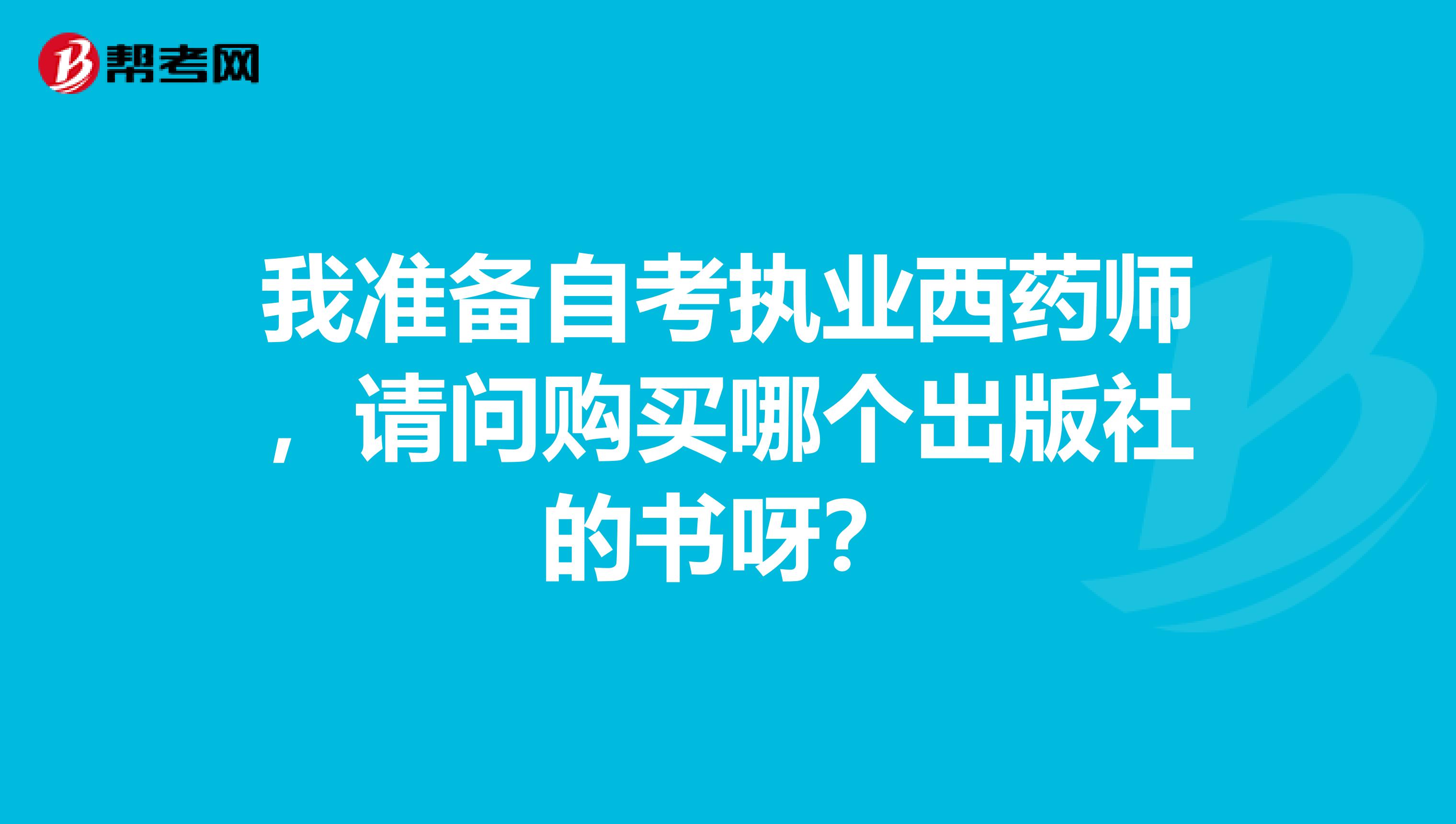 我准备自考执业西药师,请问购买哪个出版社的书呀?