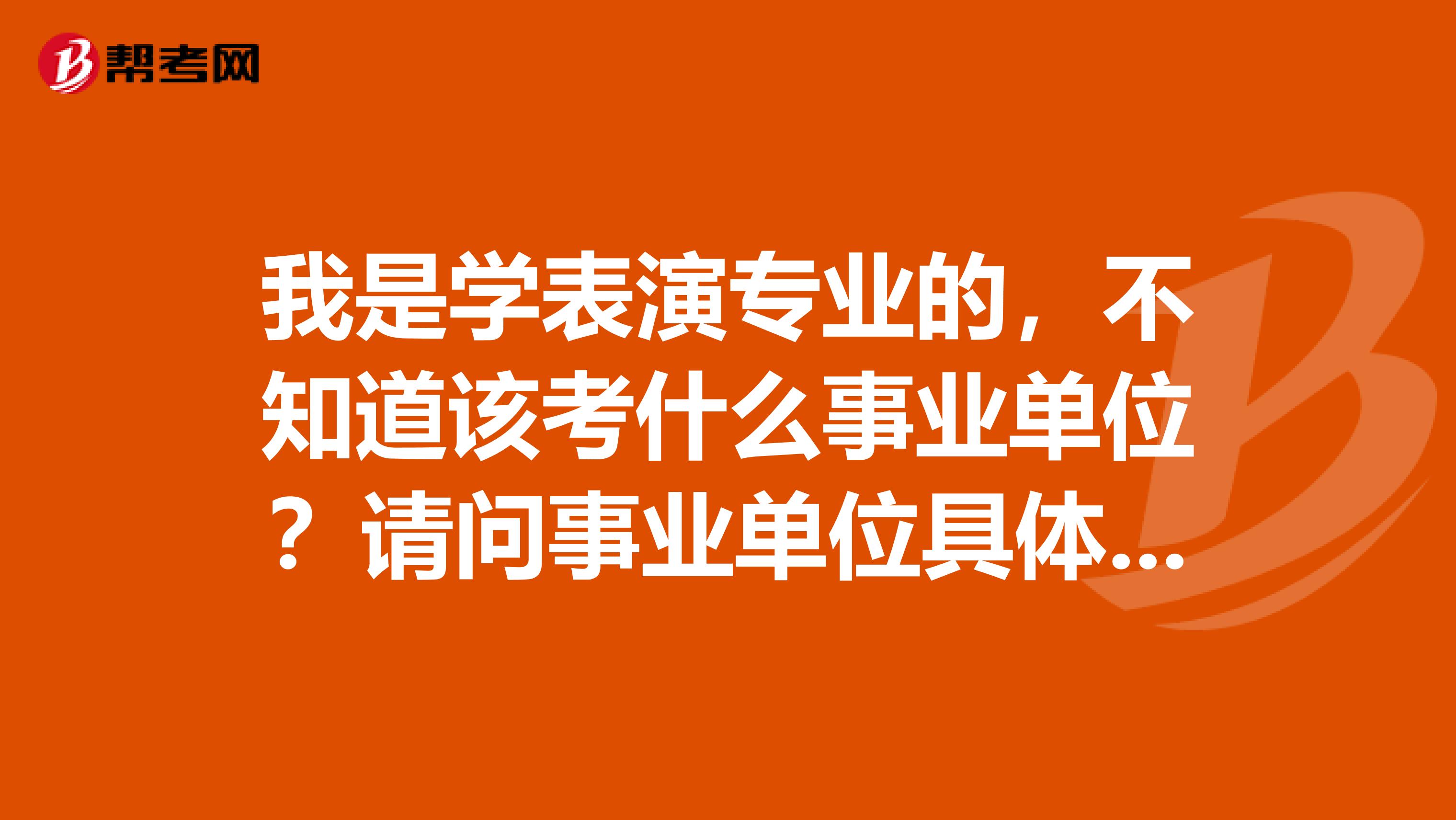 我是学表演专业的，不知道该考什么事业单位？请问事业单位具体指什么？