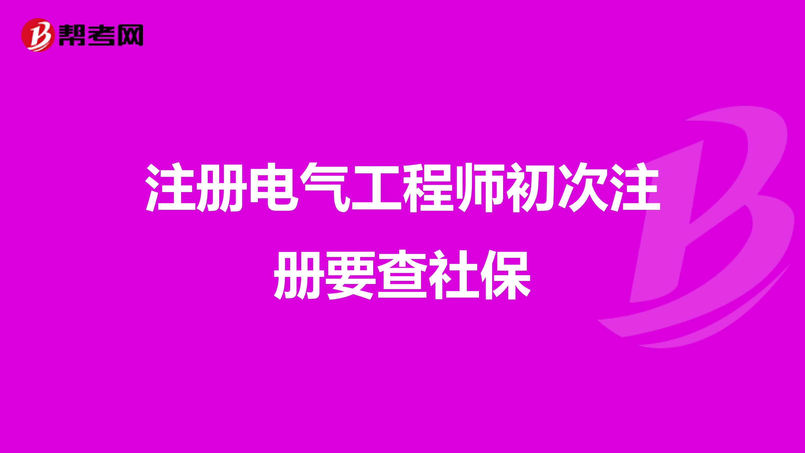 注册电气工程师初次注册要查社保