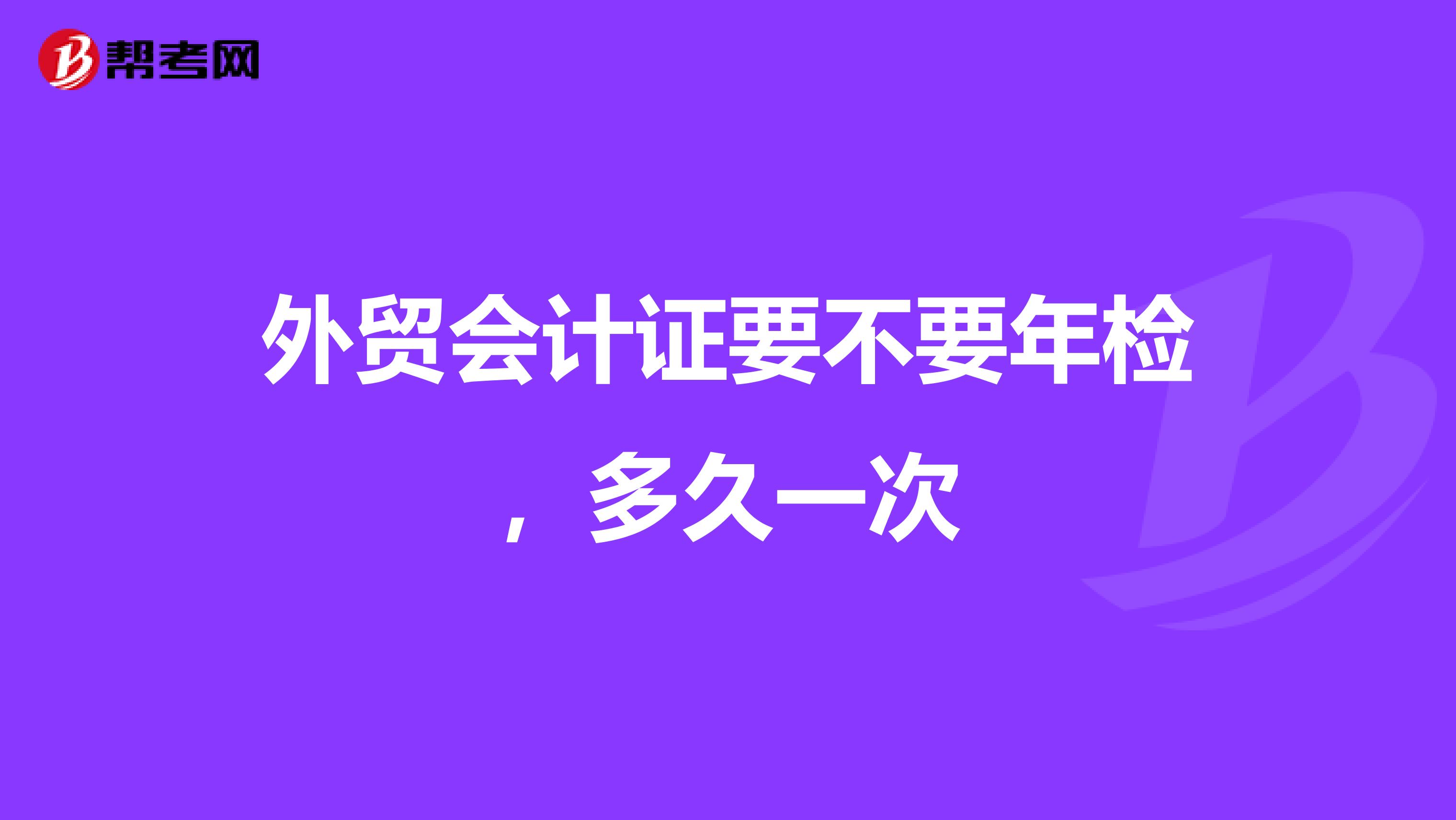外貿會計證要不要年檢，多久一次