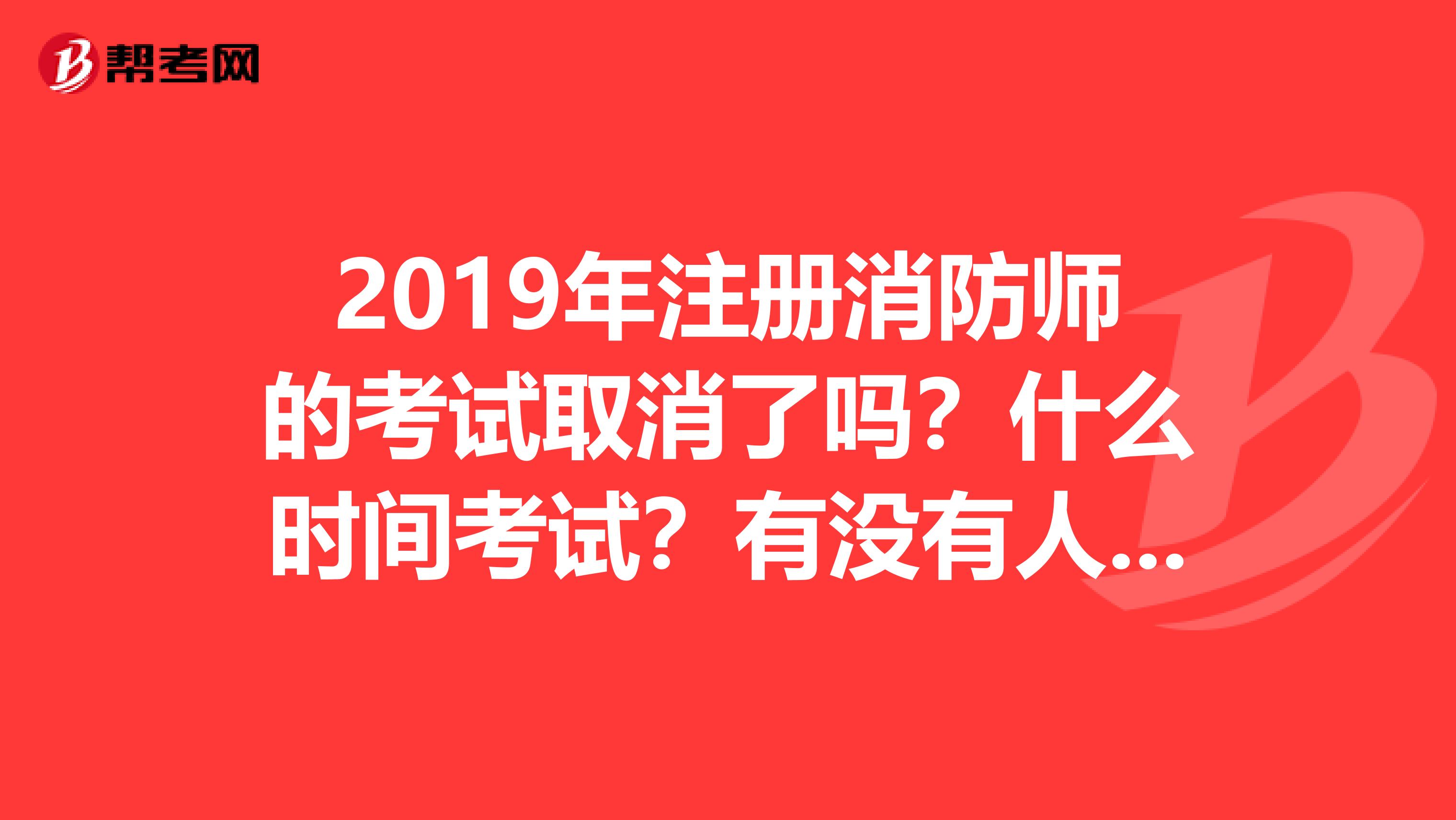 2019年注册消防师的考试取消了吗?什么时间考试?有没有人知道确切消息的?谢谢