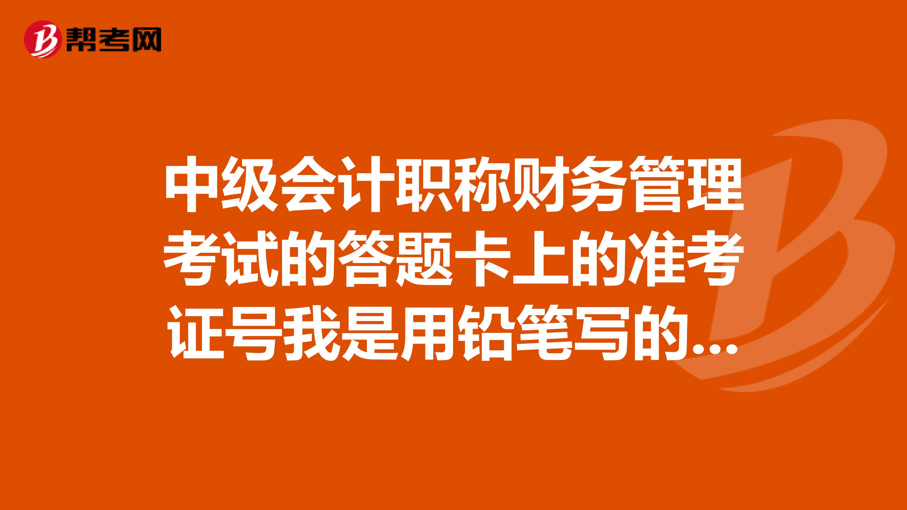 中級(jí)會(huì)計(jì)職稱財(cái)務(wù)管理考試的答題卡上的準(zhǔn)考證號(hào)我是用鉛筆寫的，但涂數(shù)字是用鉛筆，成績(jī)有效嗎？