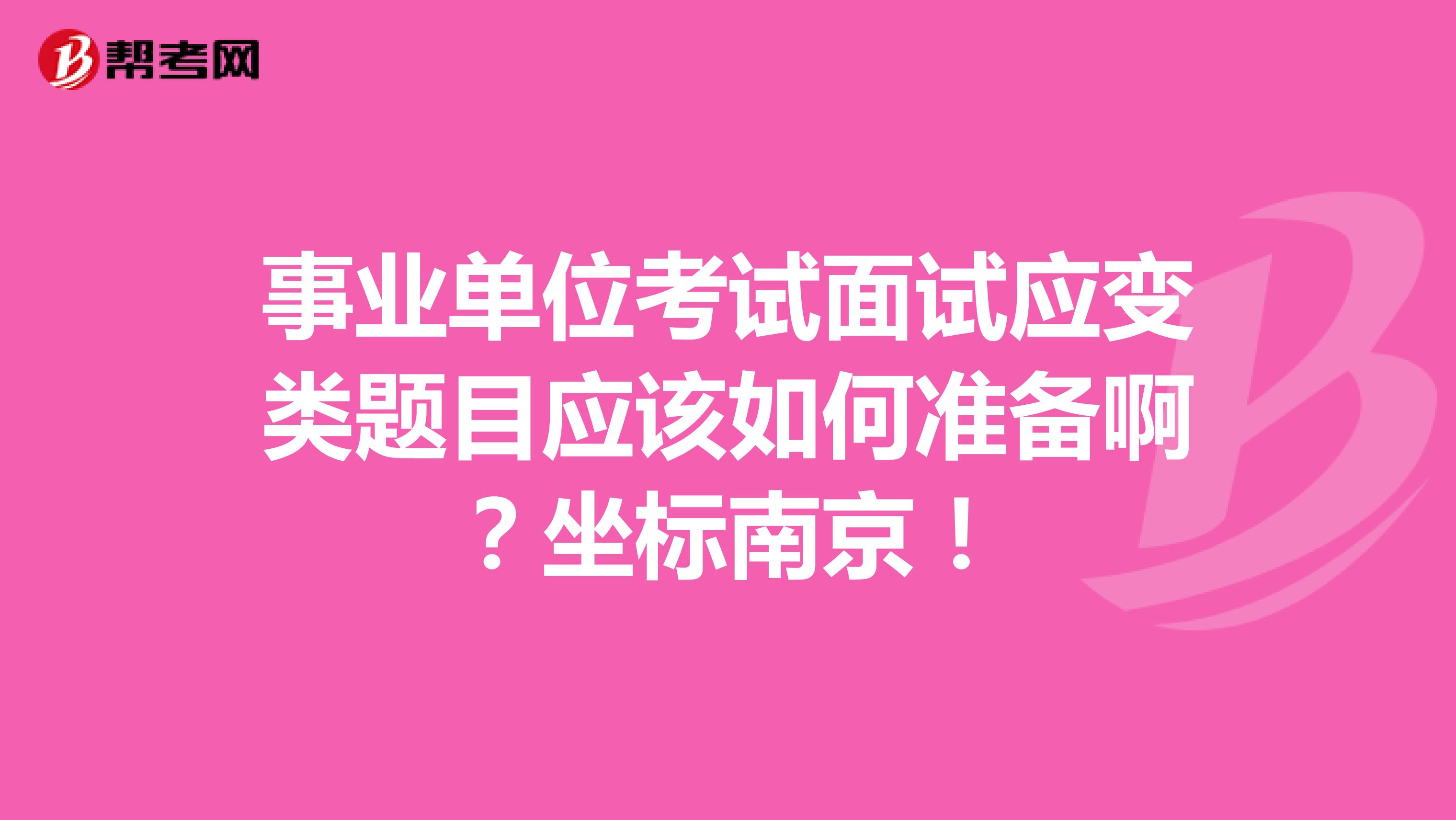 事业单位考试面试应变类题目应该如何准备啊?坐标南京!