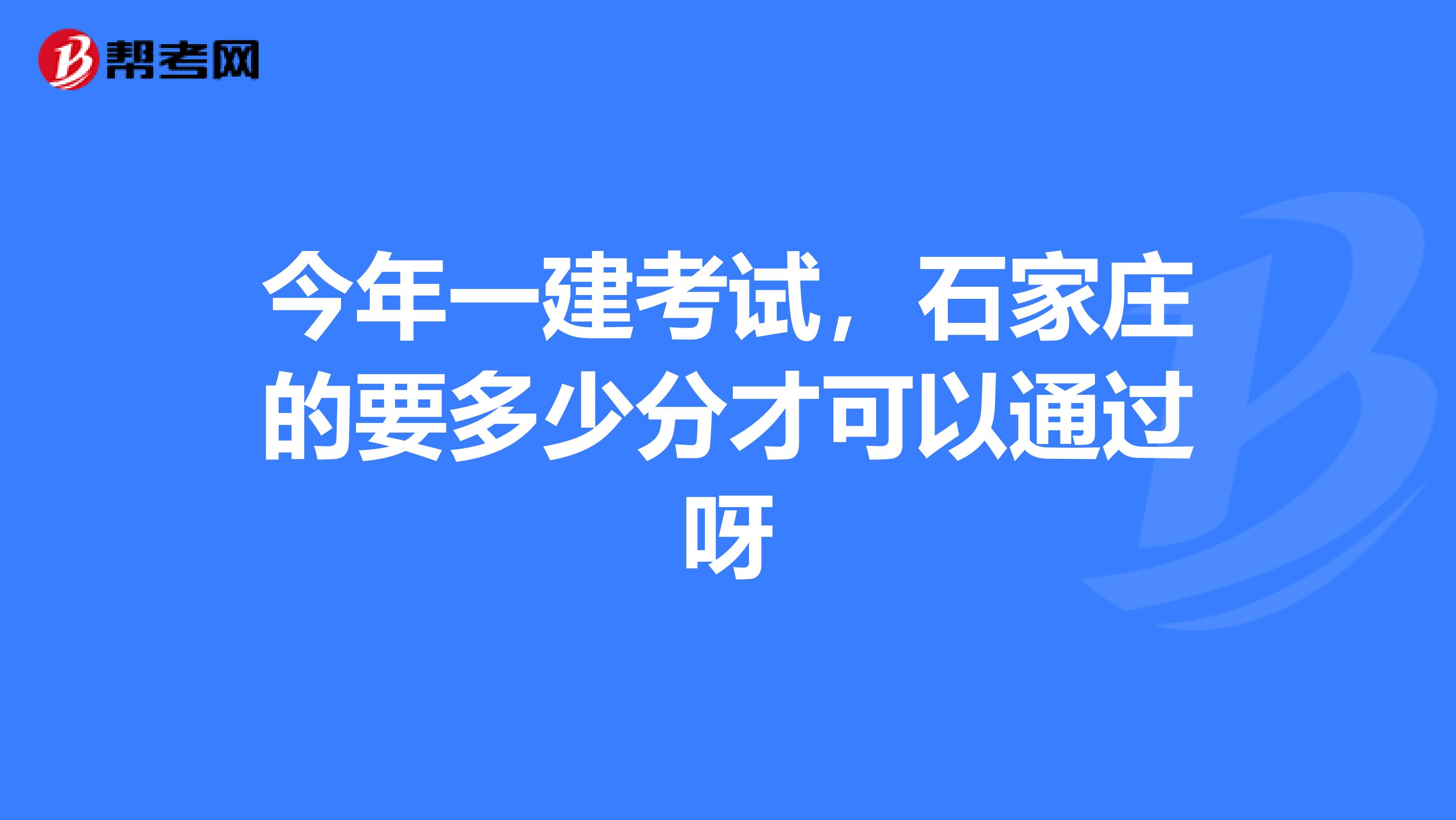 今年一建考试,石家庄的要多少分才可以通过呀