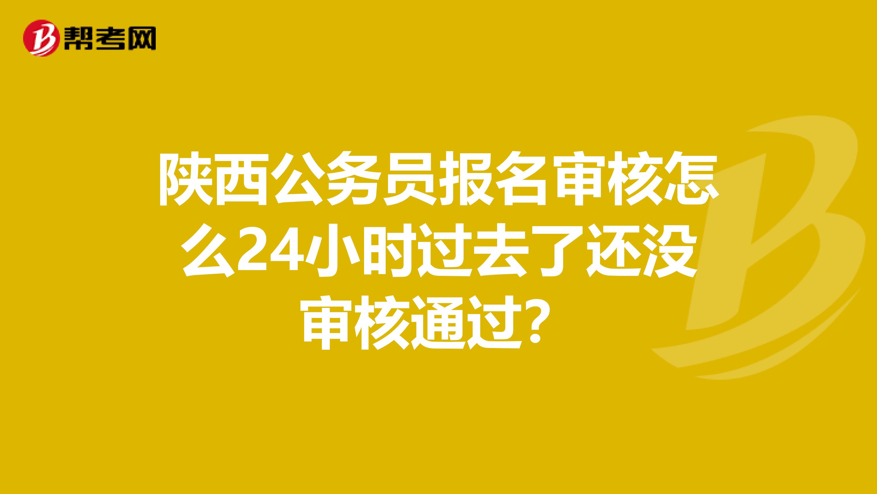 陕西公务员报名审核怎么24小时过去了还没审核通过?