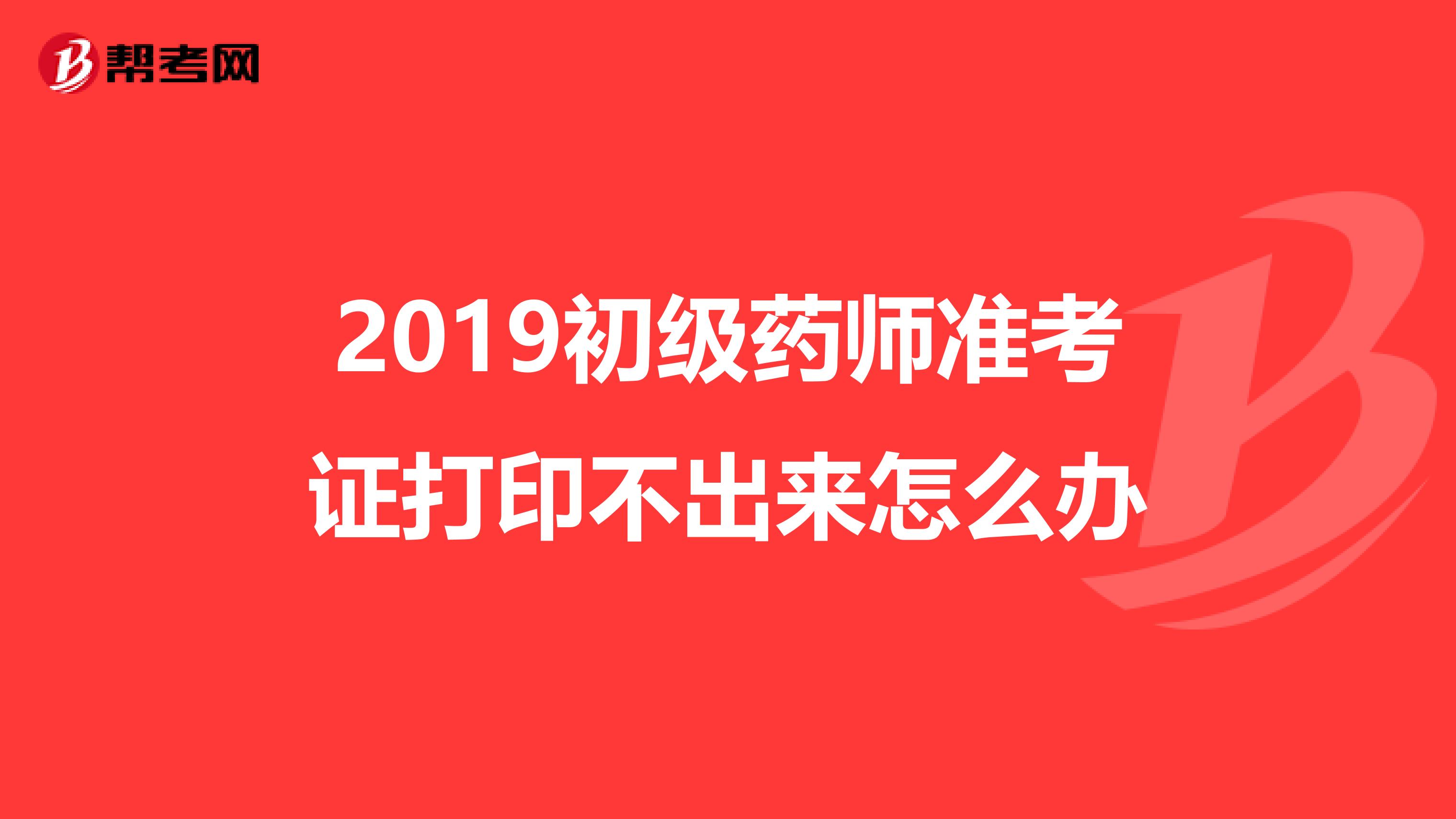2019初级药师准考证打印不出来怎么办