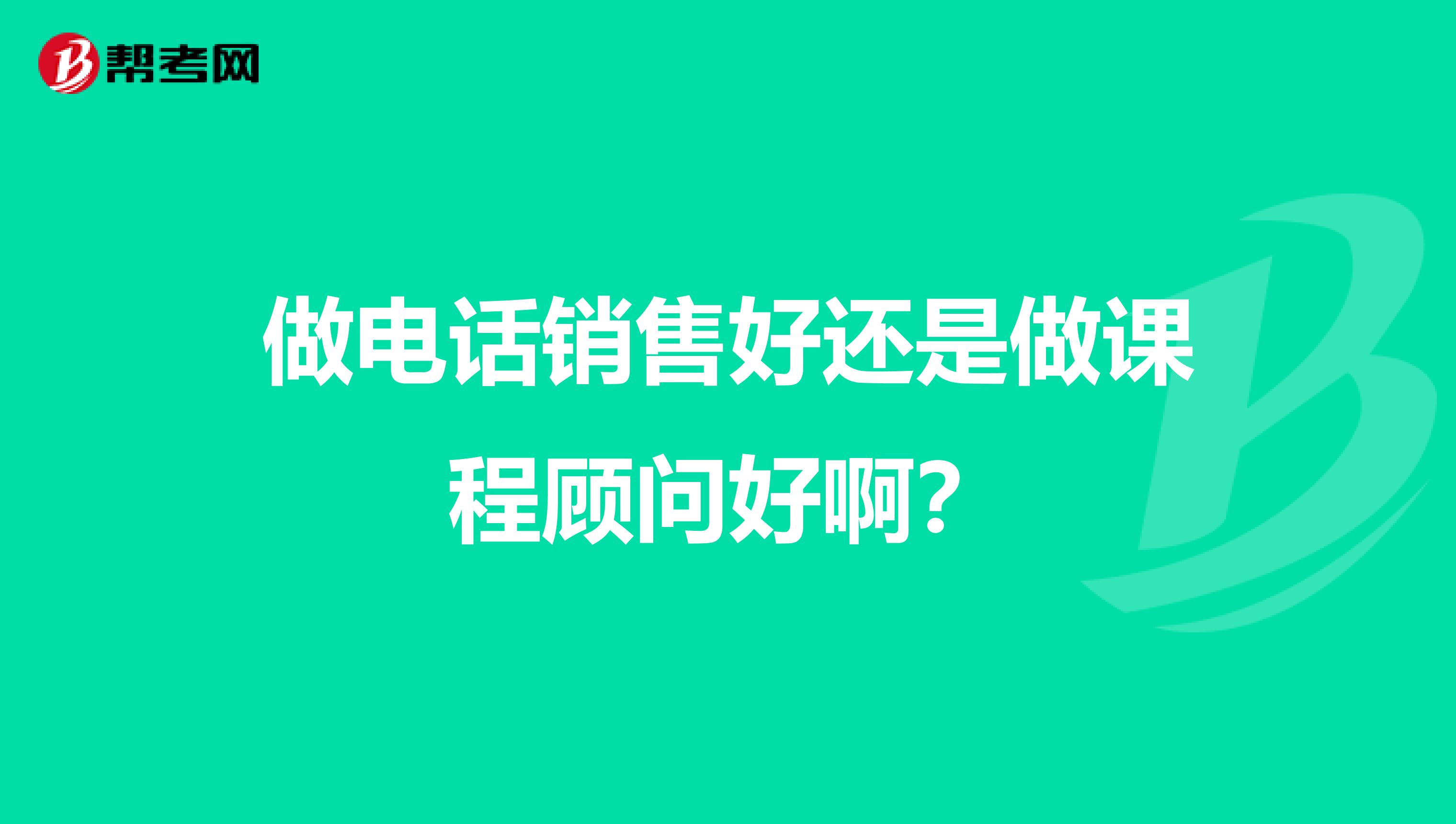 做电话销售好还是做课程顾问好啊?