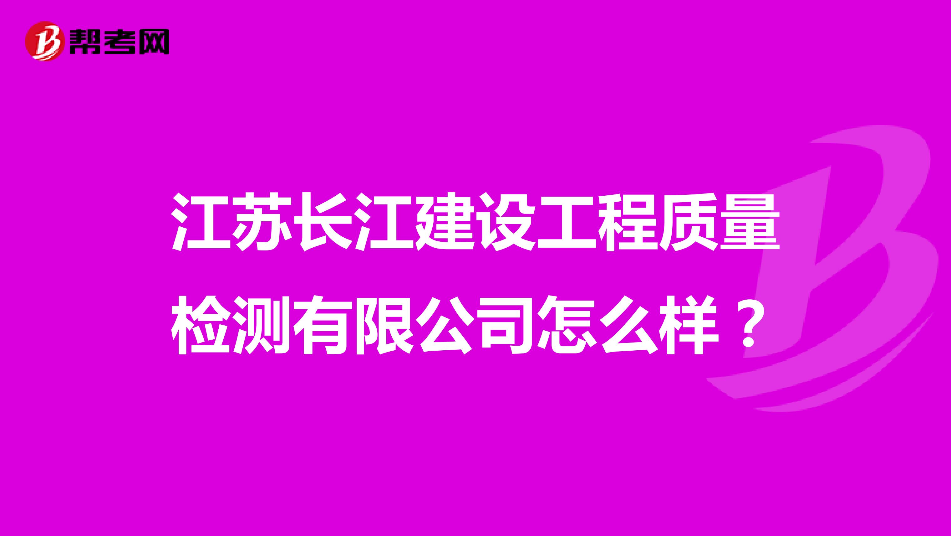 江苏长江建设工程质量检测有限公司怎么样？