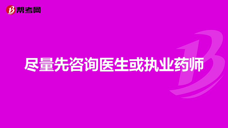 尽量先咨询医生或执业药师