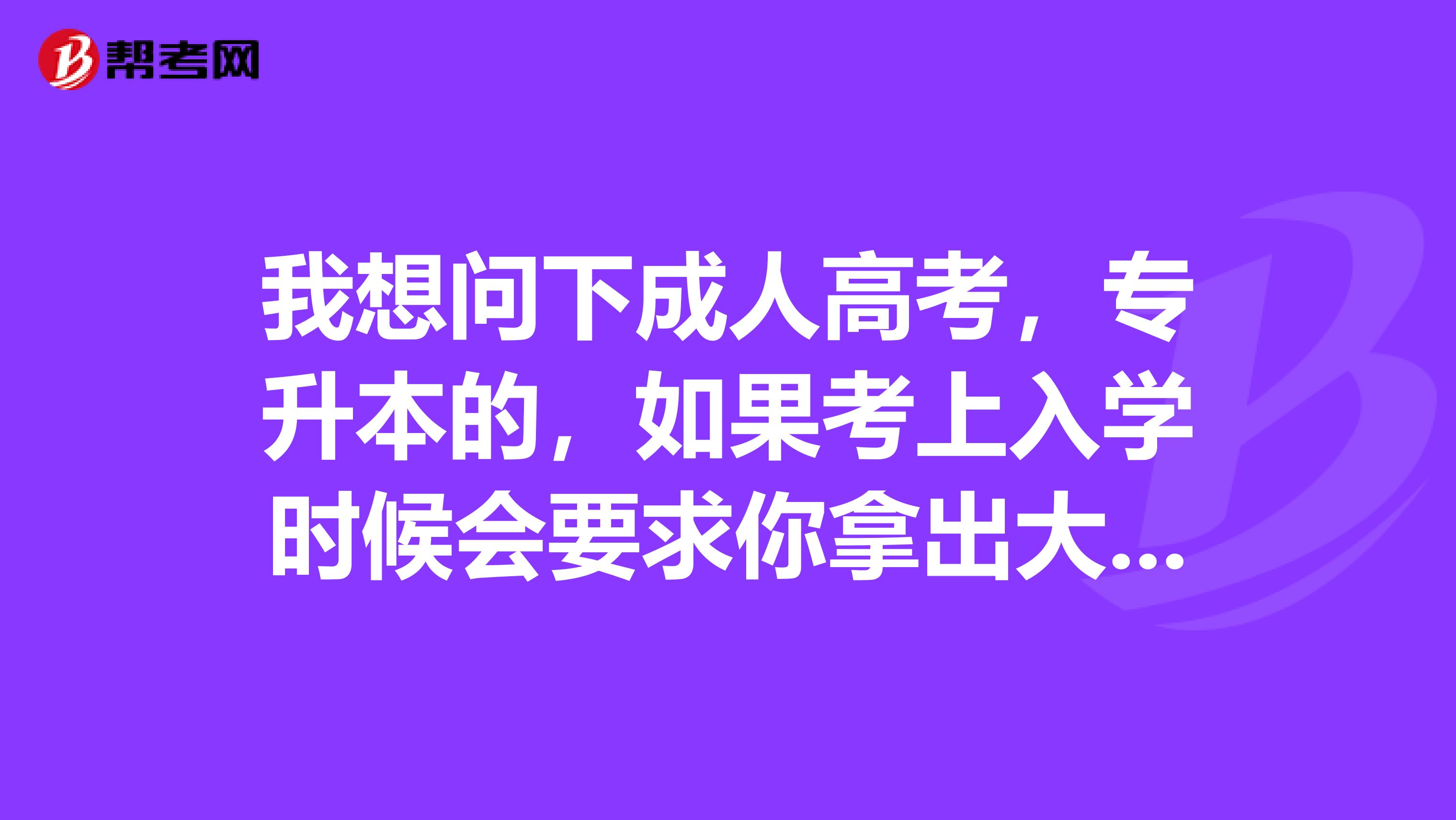 我想问下成人高考，专升本的，如果考上入学时候会要求你拿出大专的证明才能让你入学吗