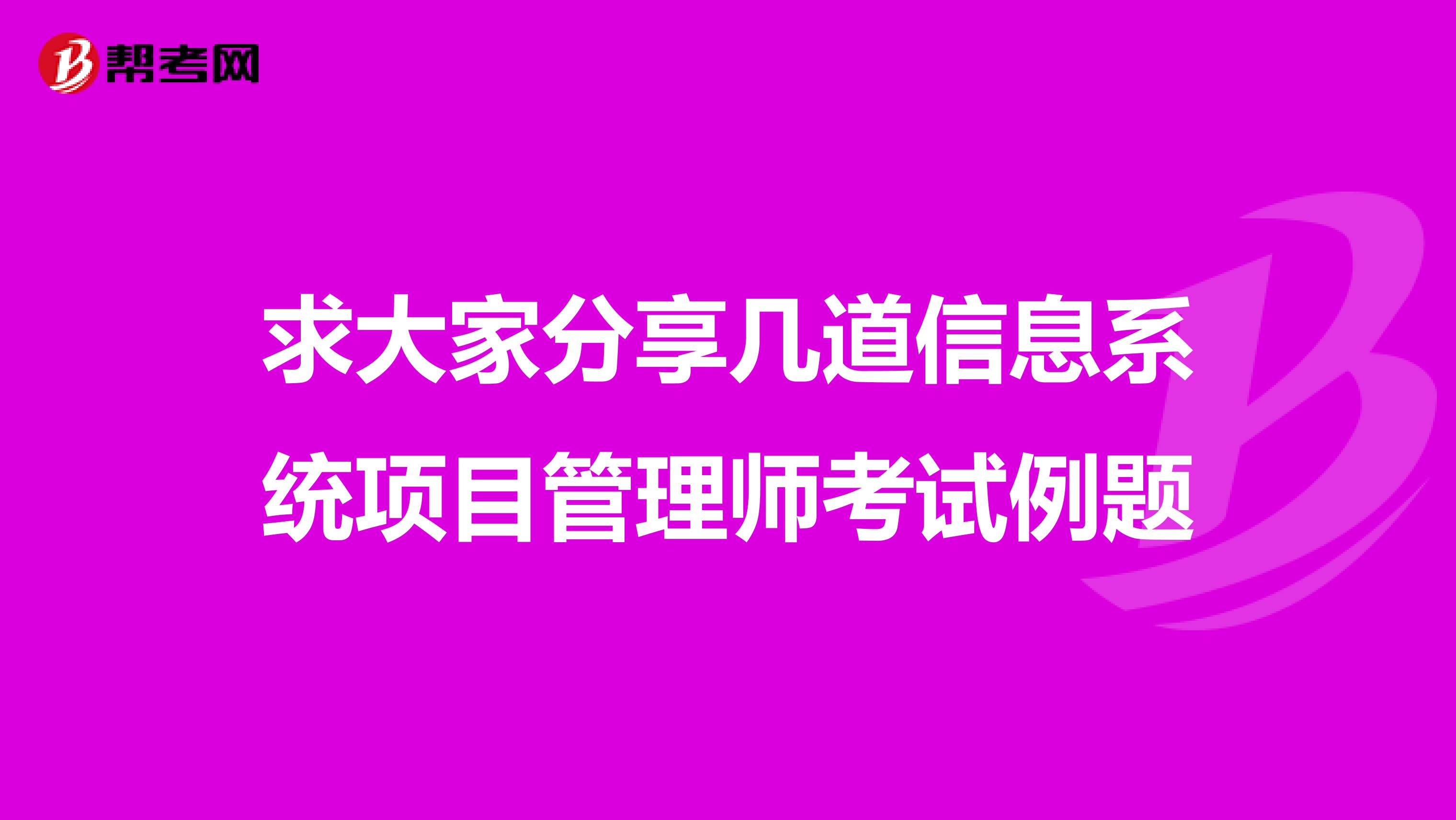 求大家分享几道信息系统项目管理师考试例题