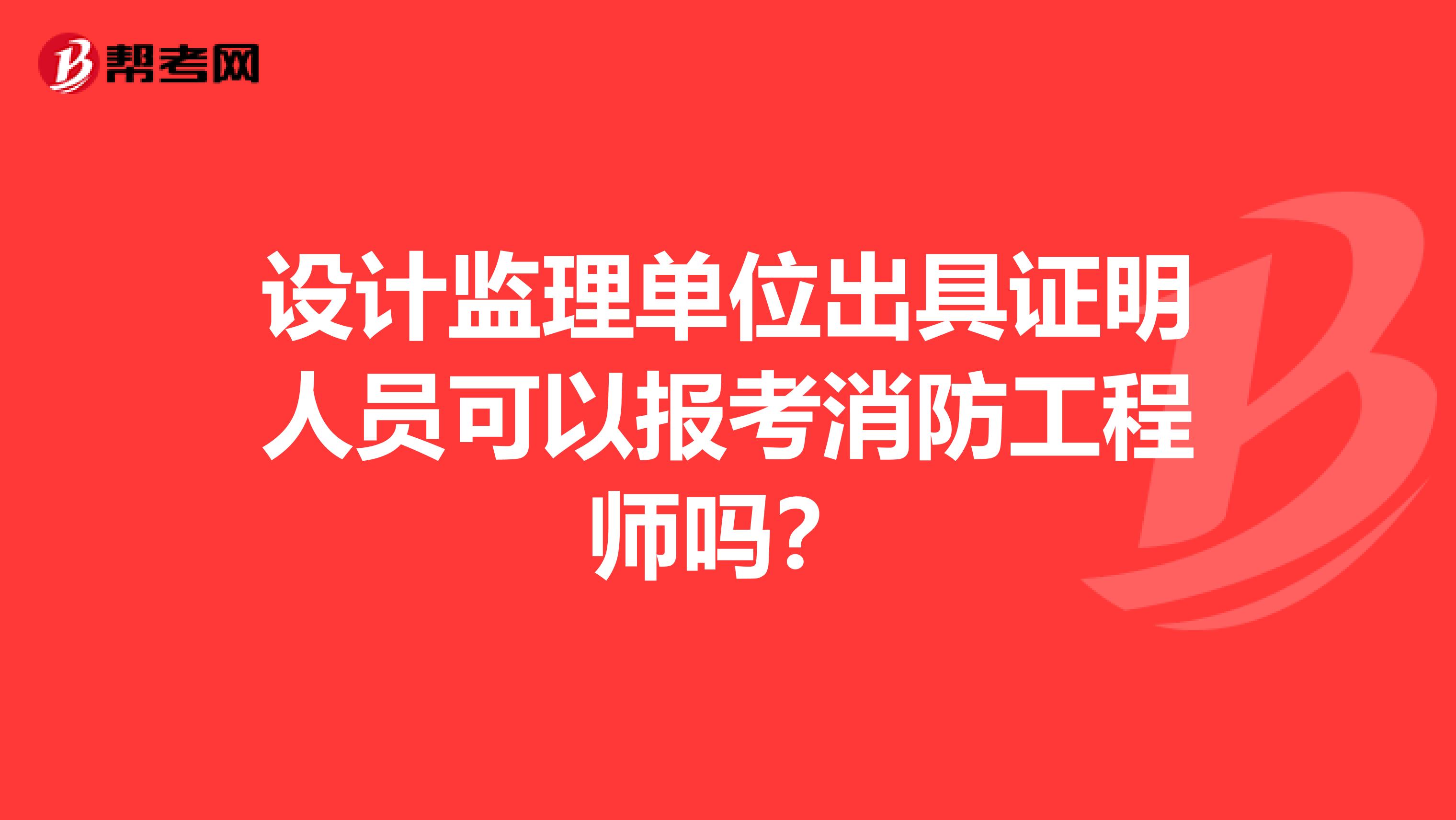 设计监理单位出具证明人员可以报考消防工程师吗?