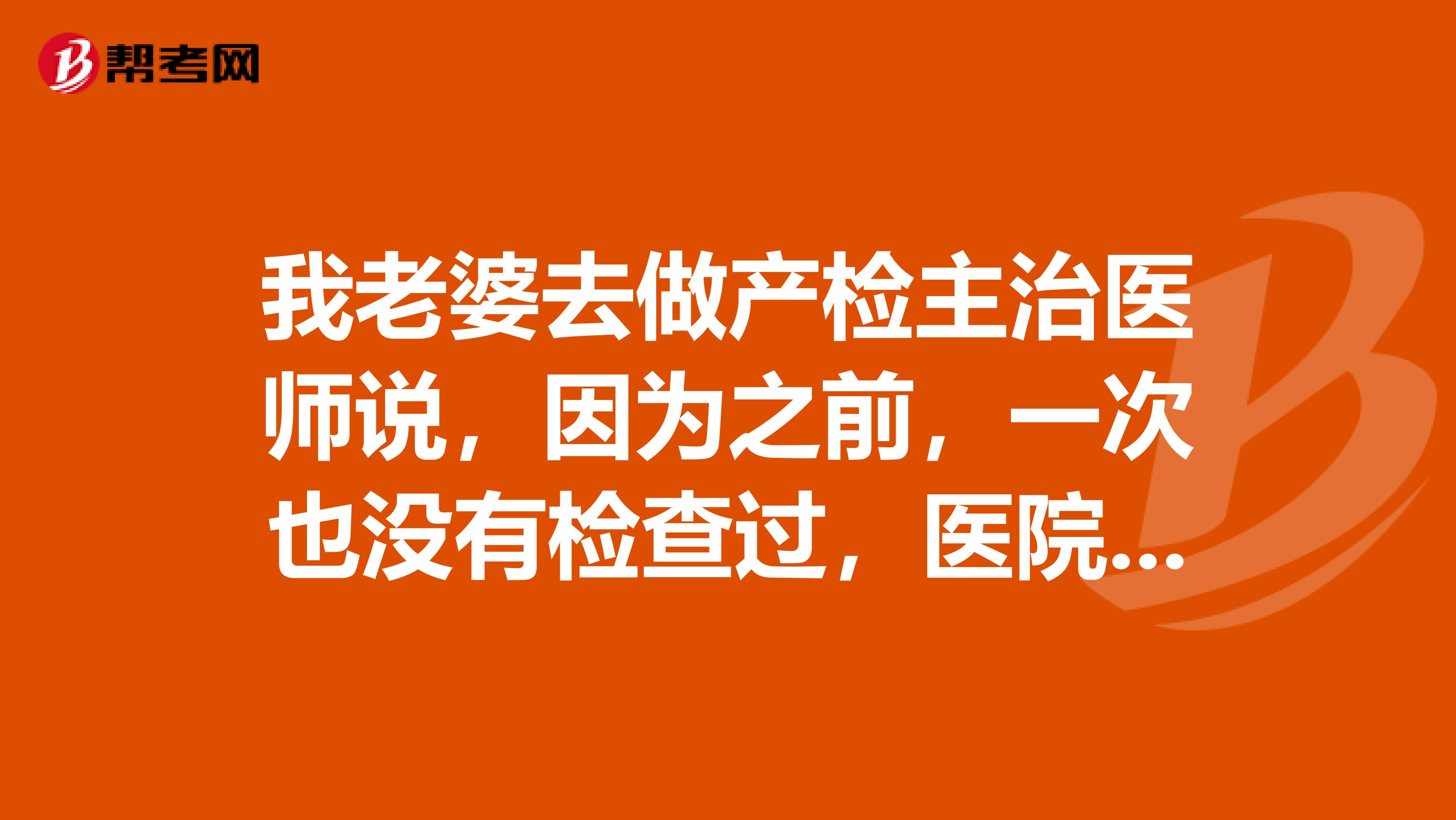 我老婆去做产检主治医师说,因为之前,一次也没有检查过,医院不敢冒风险,现在都八个多月了,医院要我