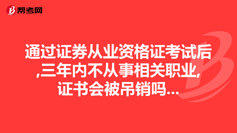 通过证券从业资格证考试后,三年内不从事相关职业,证书会被吊销吗...