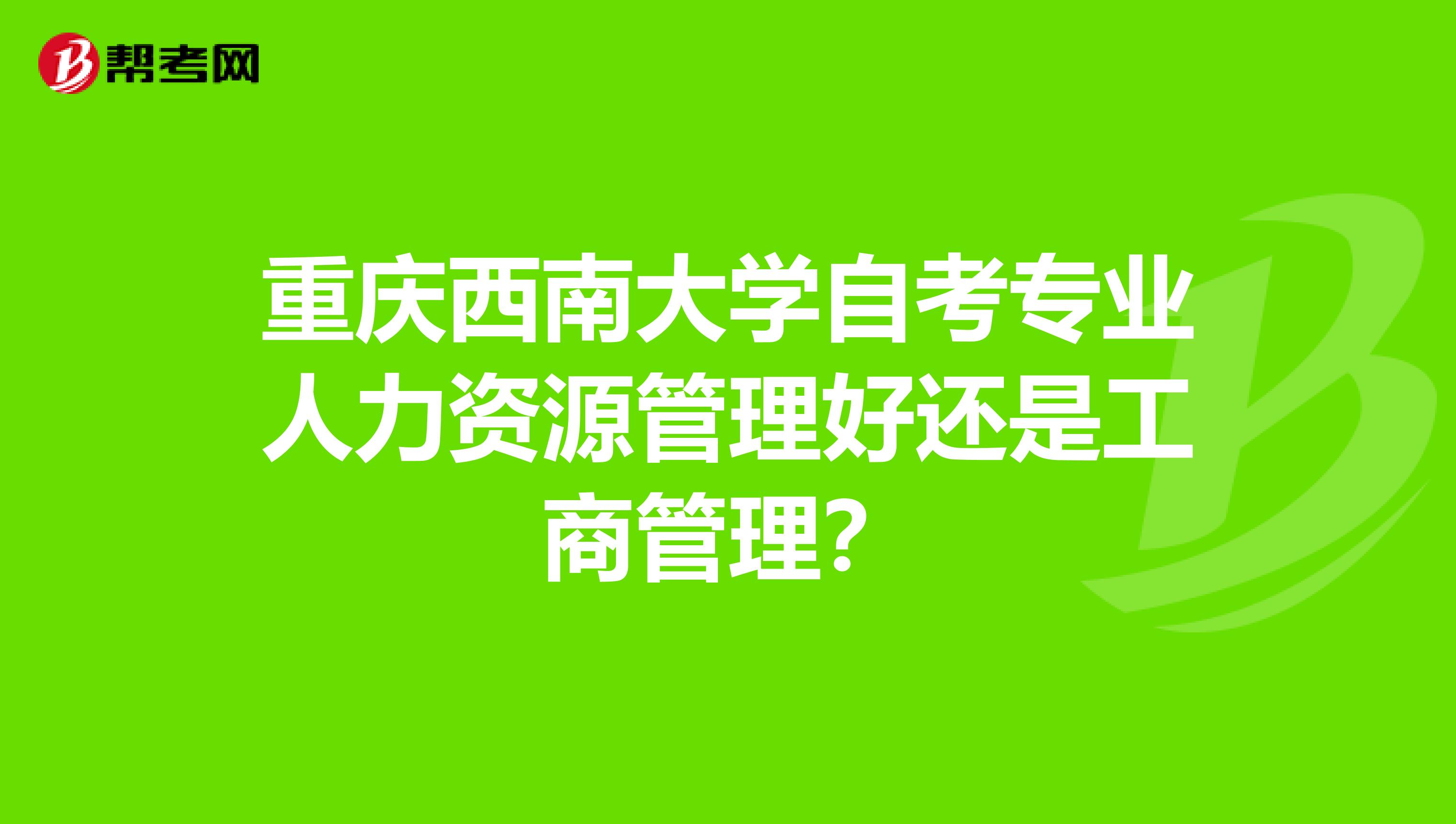重庆西南大学自考专业人力资源管理好还是工商管理?