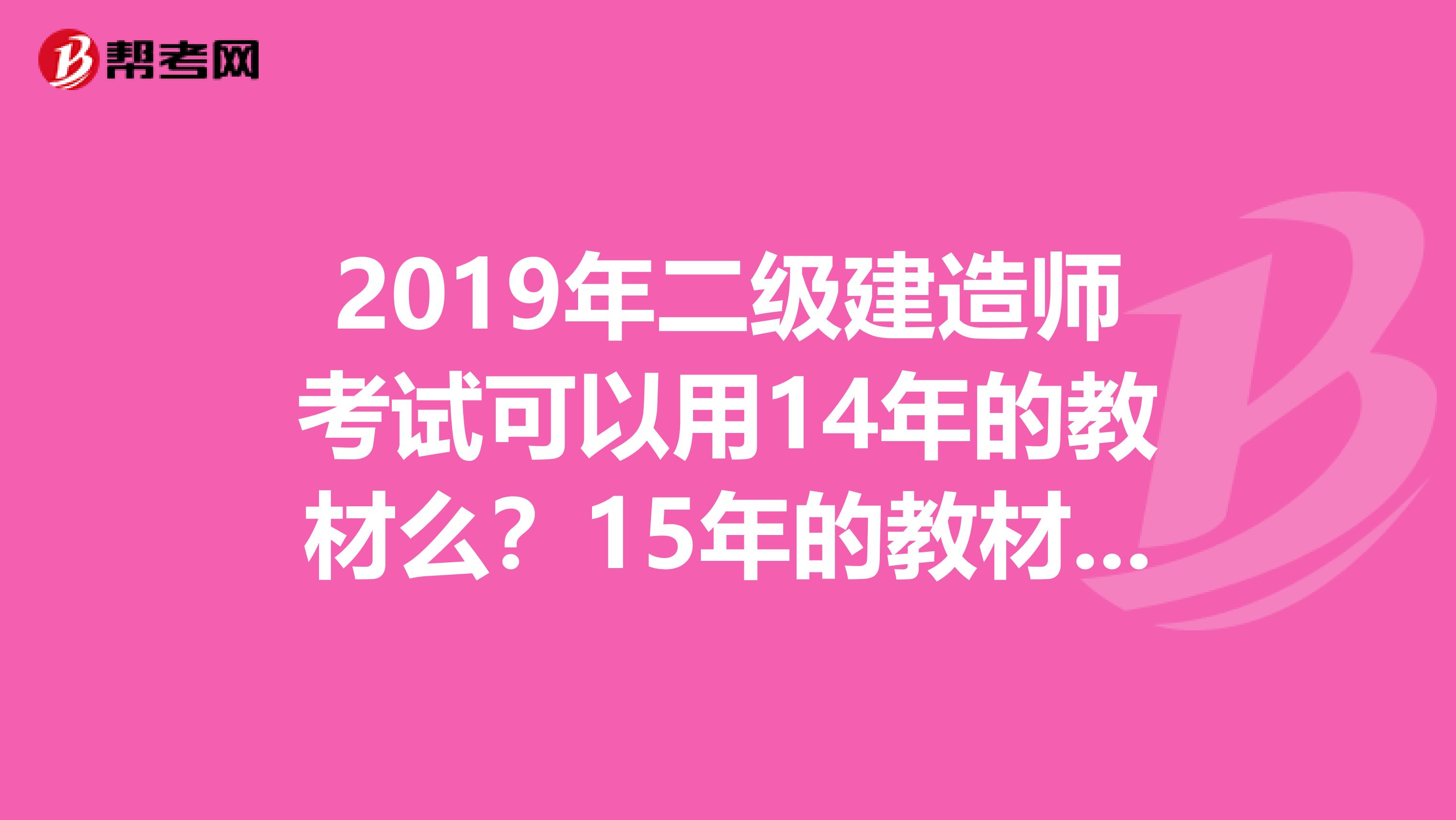 2019年二级建造师考试可以用14年的教材么?15年的教材什么时候出版?