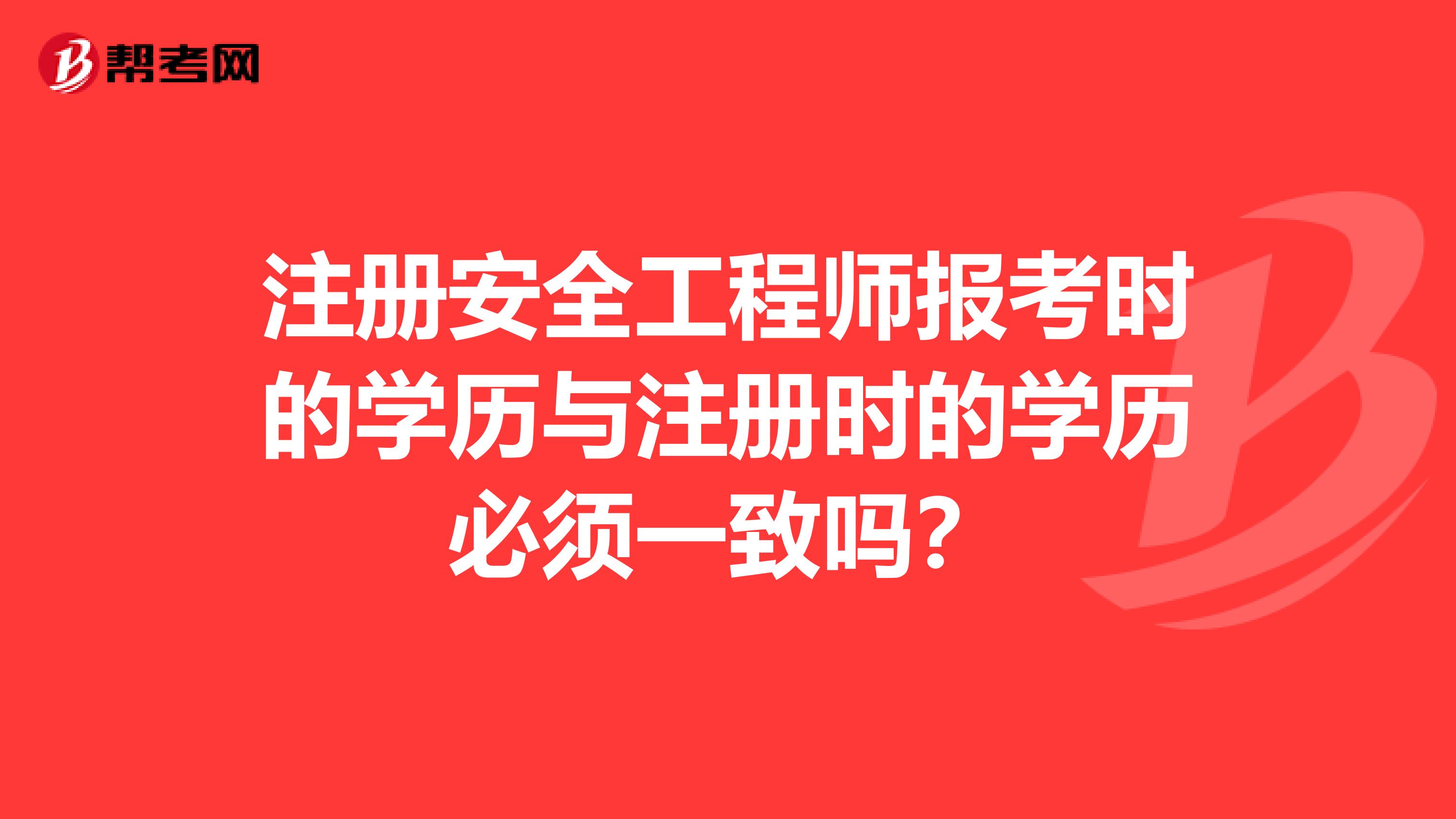 注册安全工程师报考时的学历与注册时的学历必须一致吗？