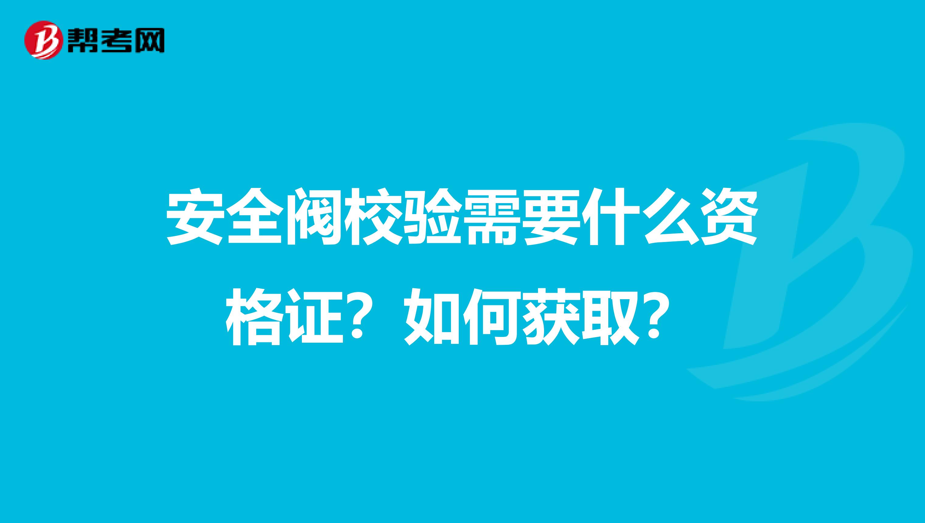 安全阀校验需要什么资格证？如何获取？
