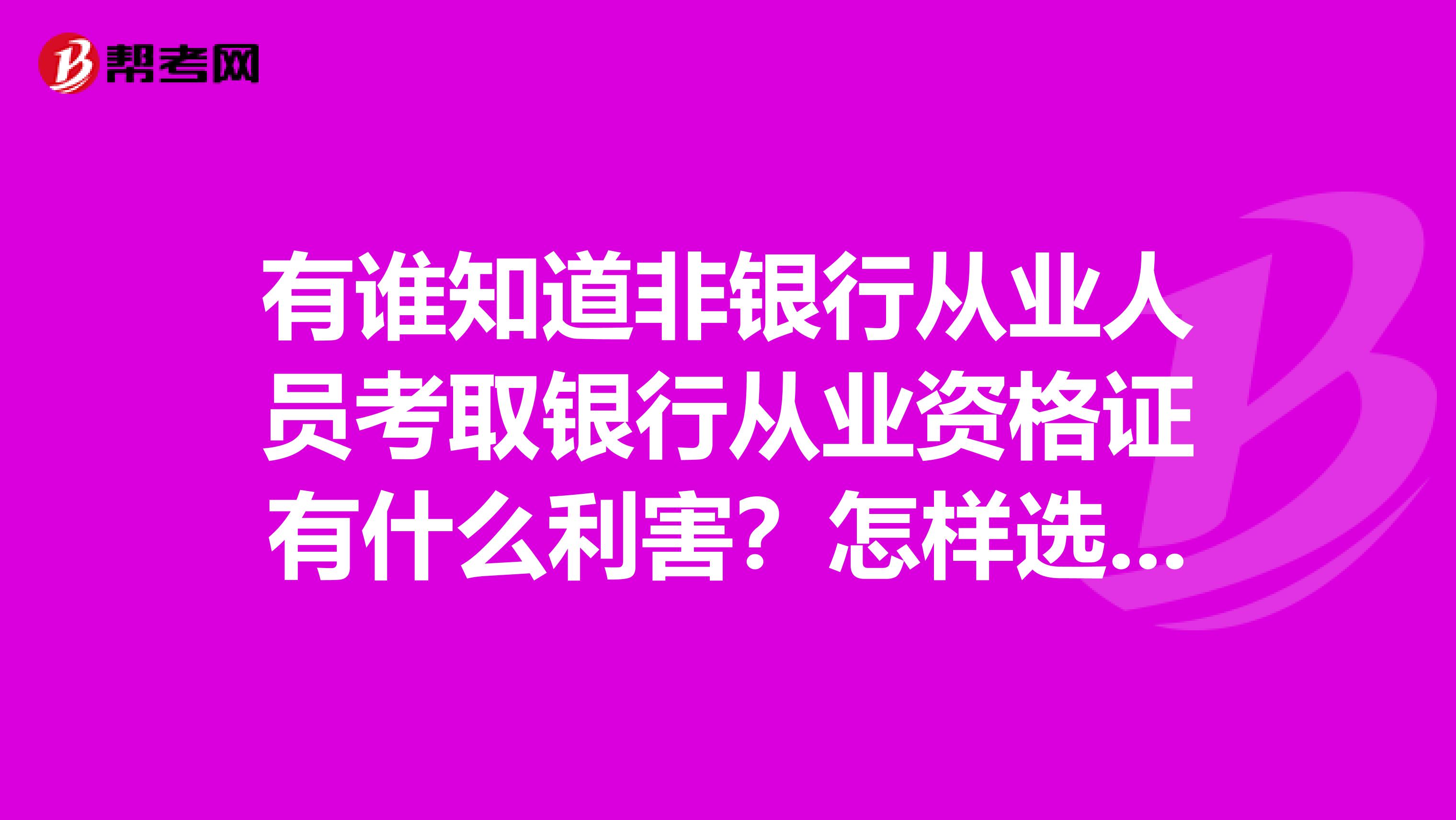 有谁知道非银行从业人员考取银行从业资格证有什么利害?怎样选择考试科目参考比较好