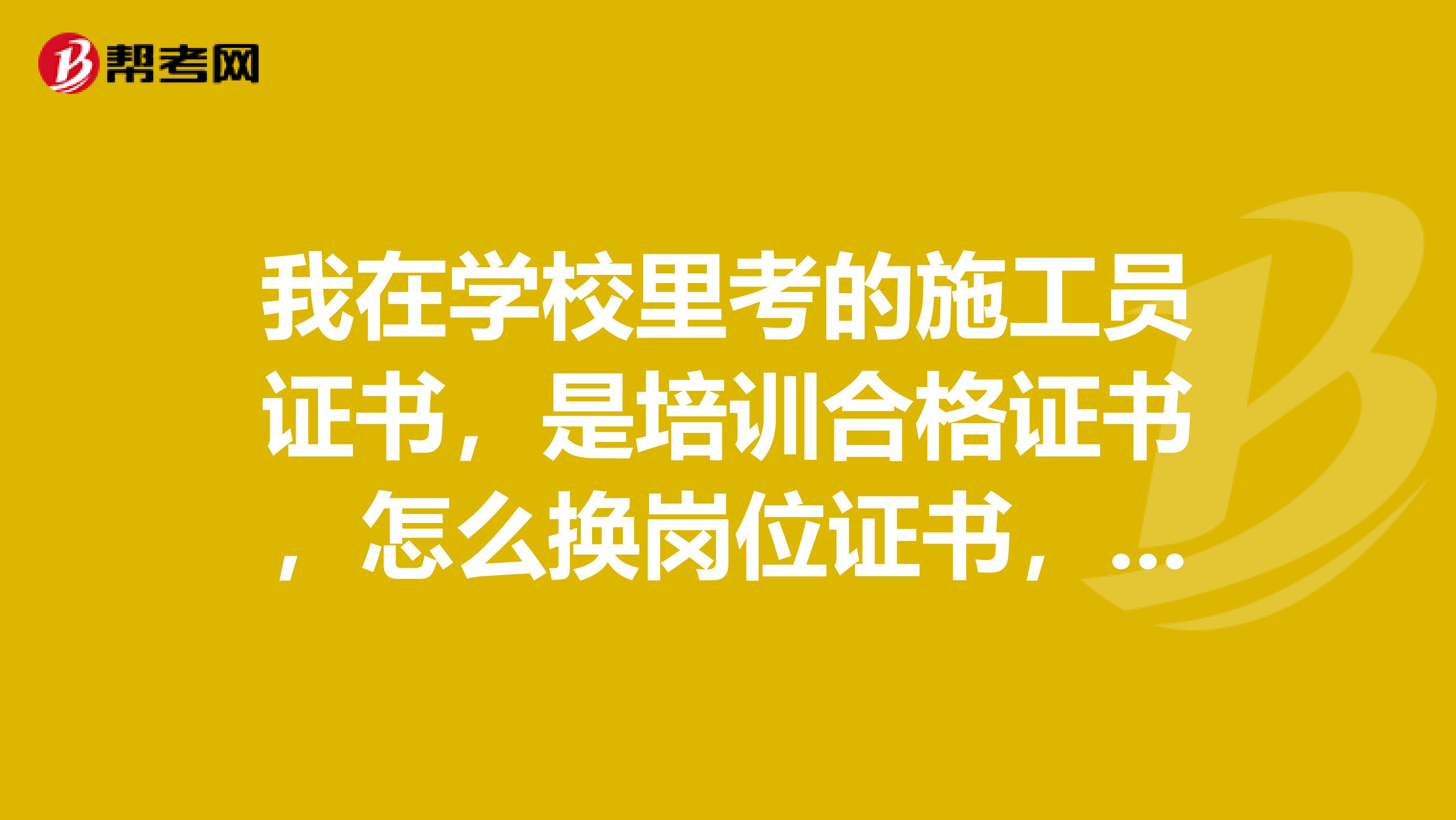 我在学校里考的施工员证书，是培训合格证书，怎么换岗位证书，还有现在我是2019年10月10日考过的，过期吗