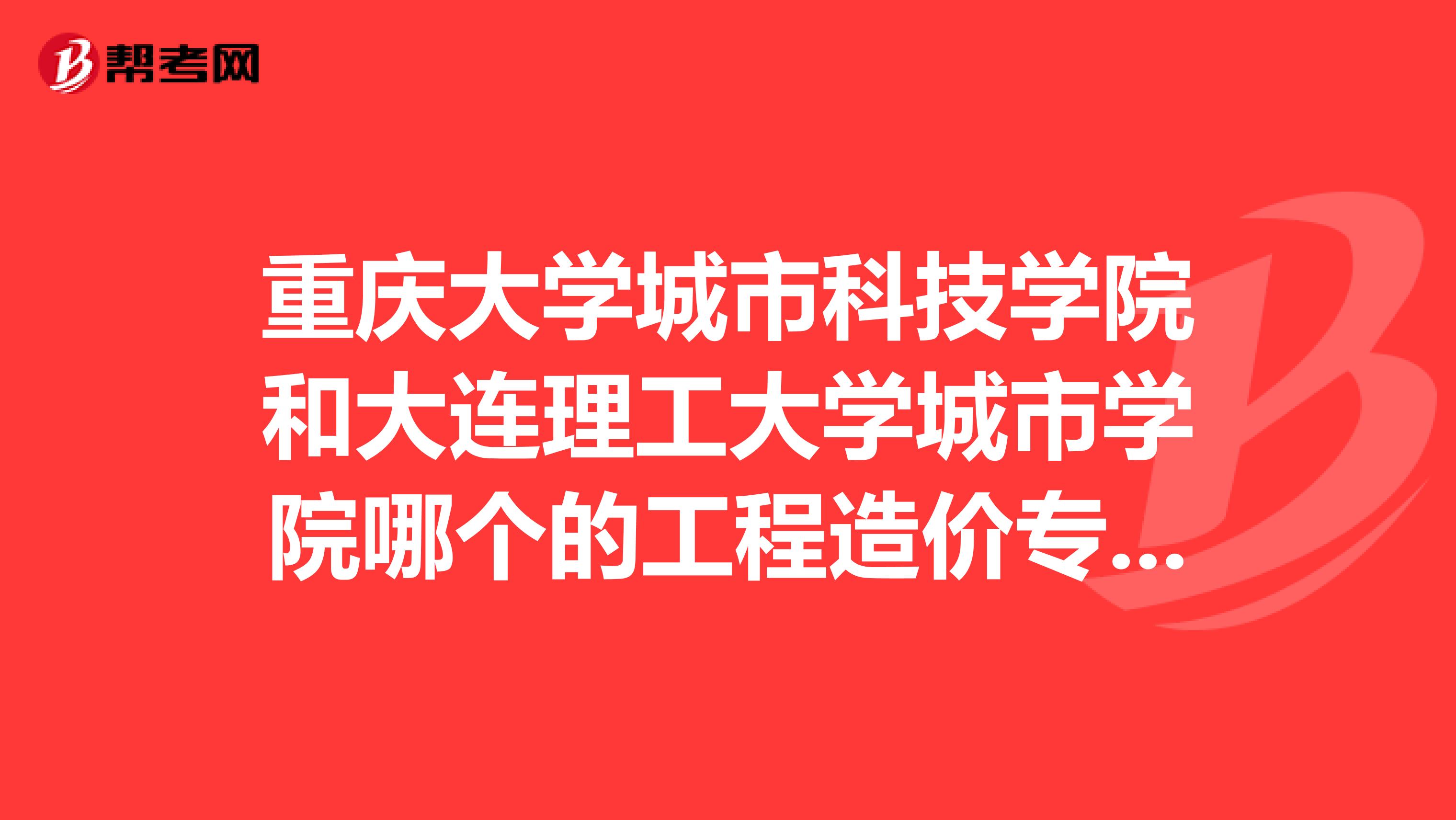 重庆大学城市科技学院和大连理工大学城市学院哪个的工程造价专业好