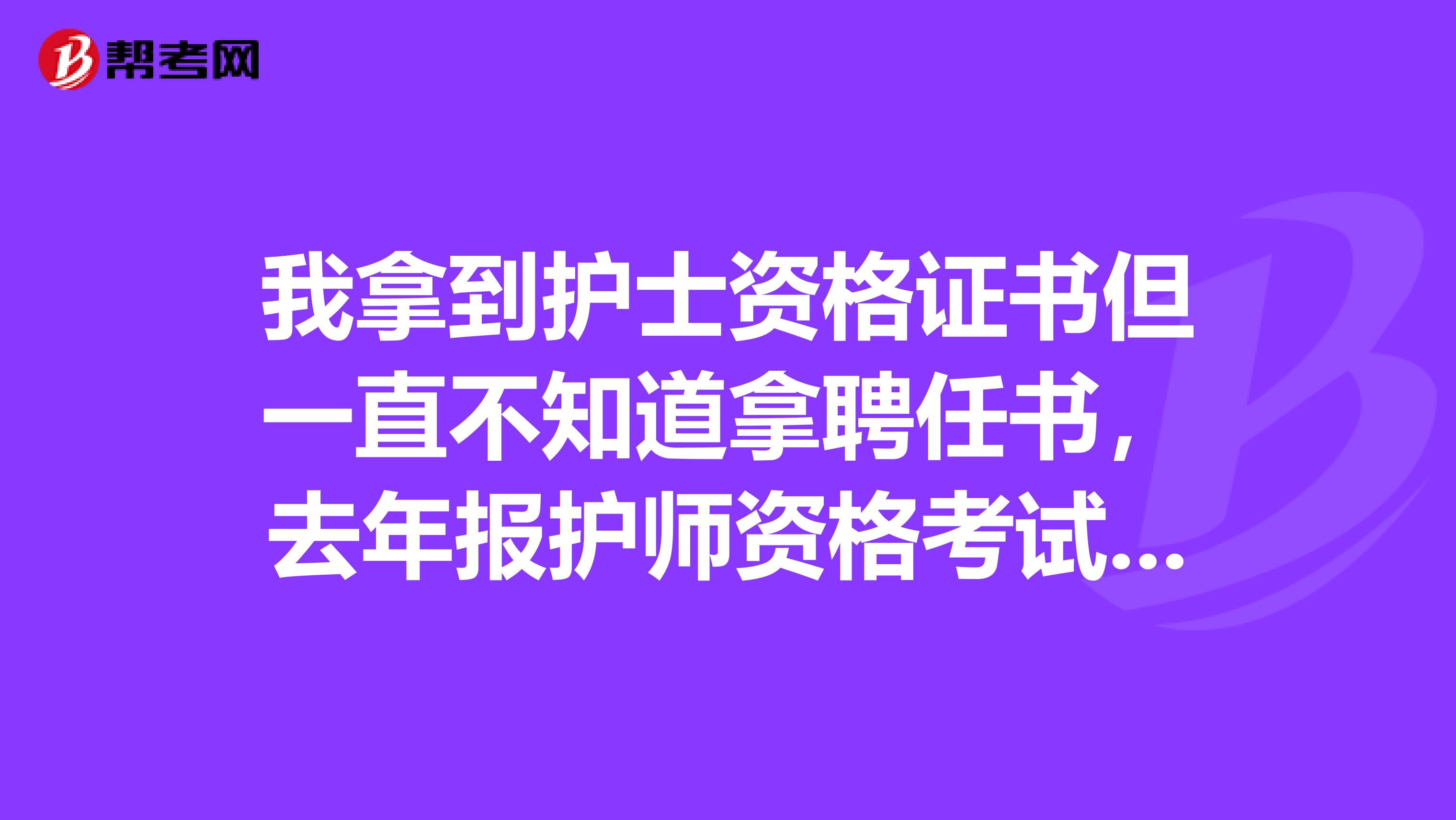 我拿到護士資格證書但一直不知道拿聘任書，去年報護師資格考試時沒有聘任書不能報，現怎辦急