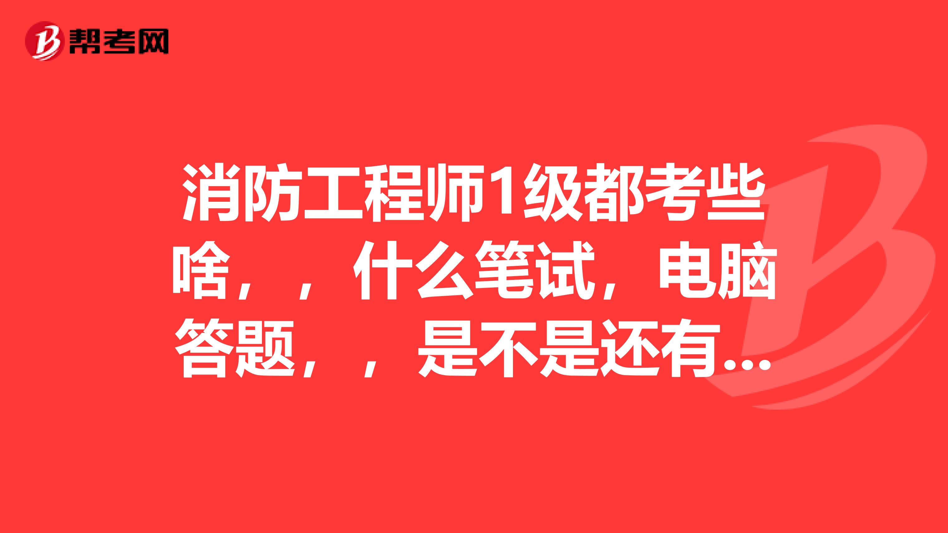 消防工程师1级都考些啥,,什么笔试,电脑答题,,是不是还有论文?