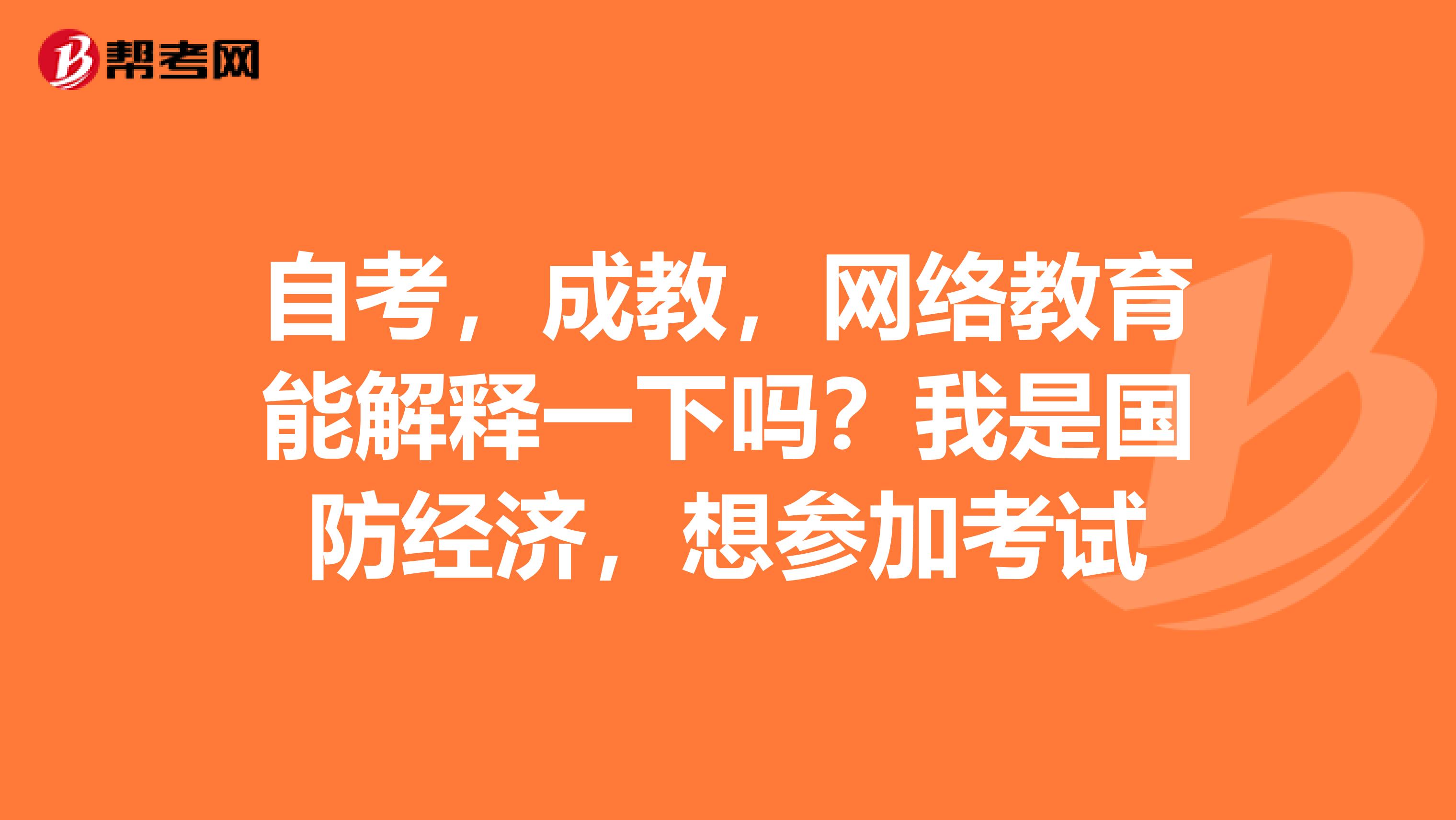自考,成教,网络教育能解释一下吗?我是国防经济,想参加考试