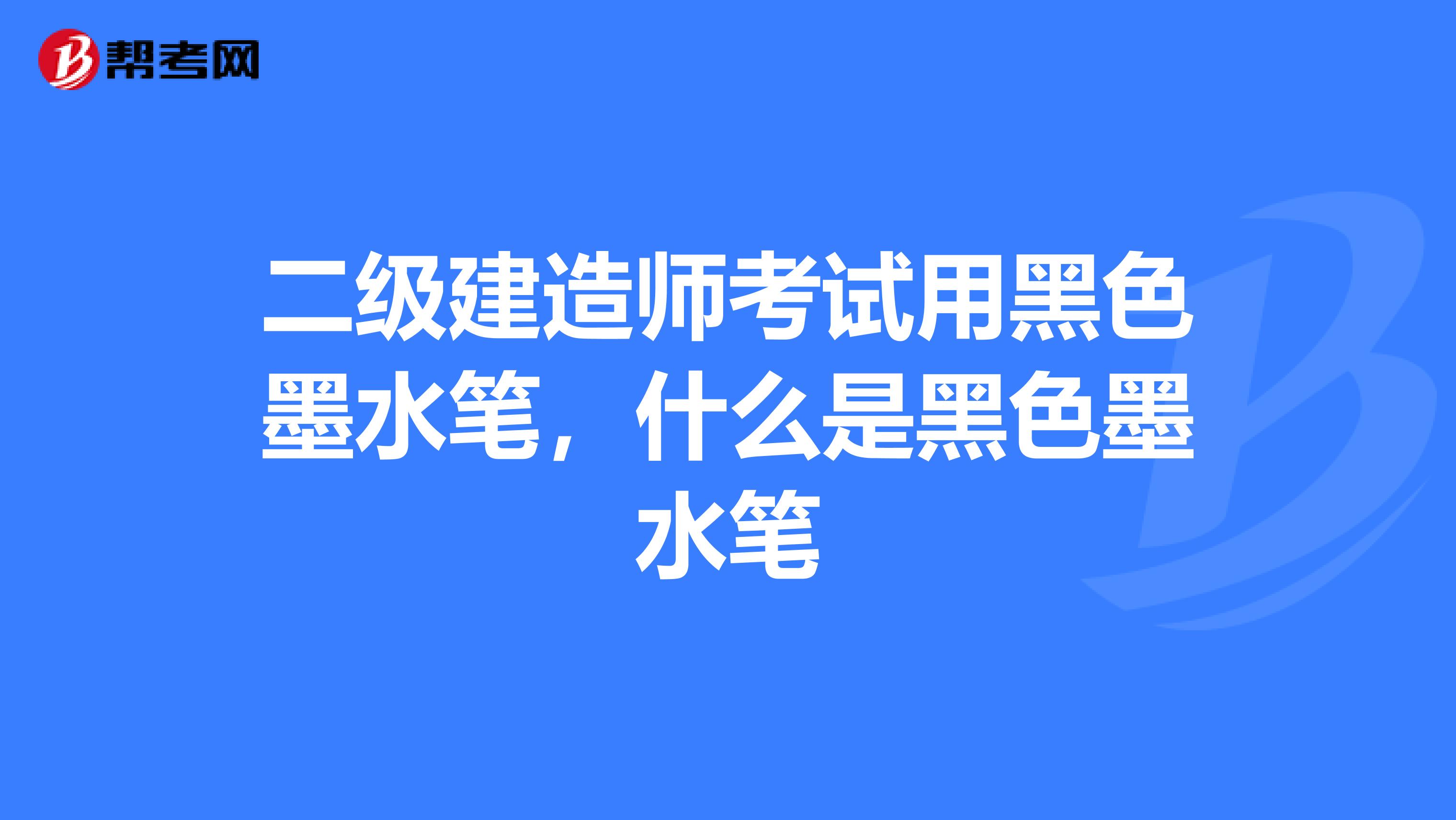 二级建造师考试用黑色墨水笔,什么是黑色墨水笔