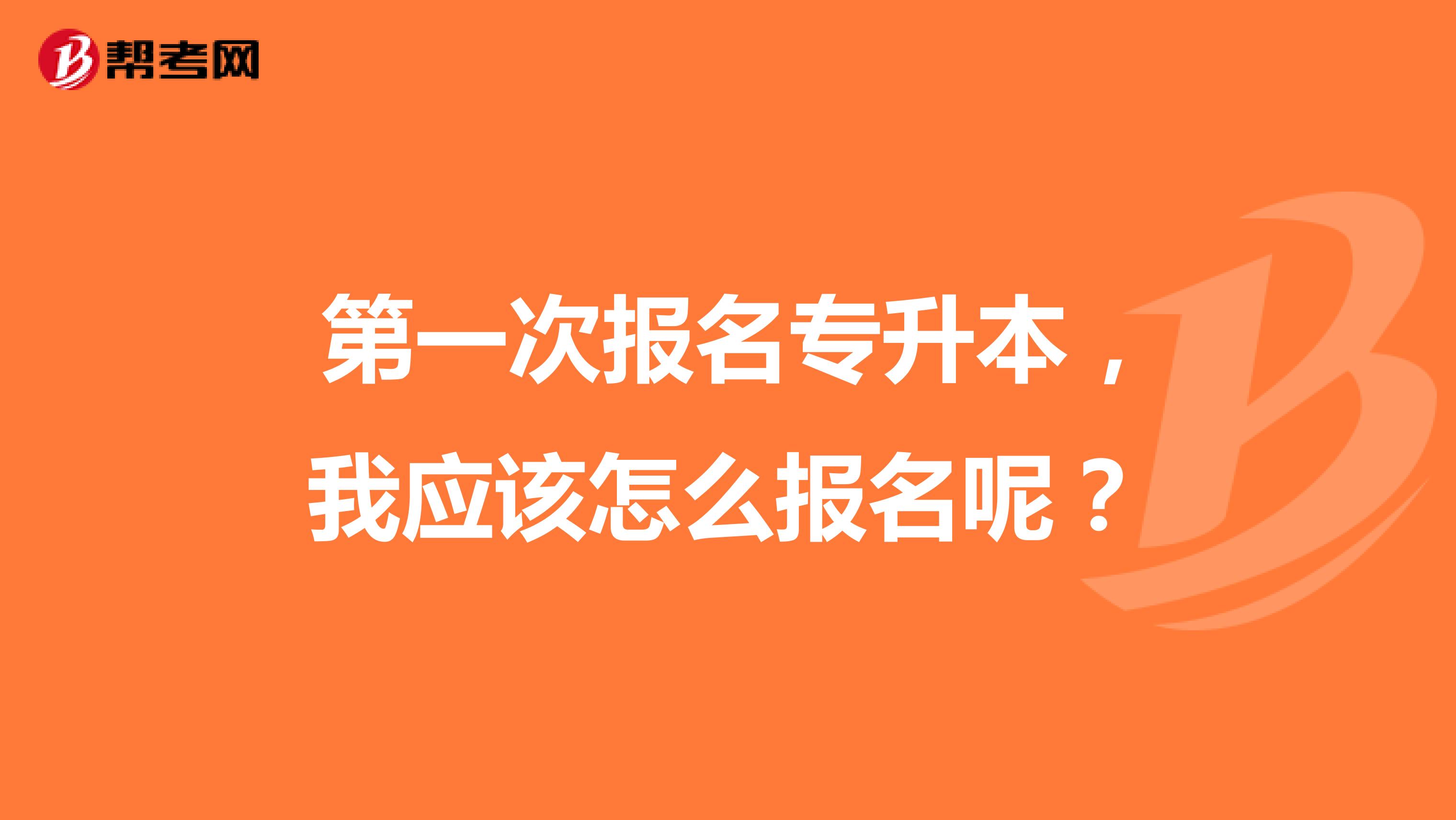 第一次报名专升本,我应该怎么报名呢?