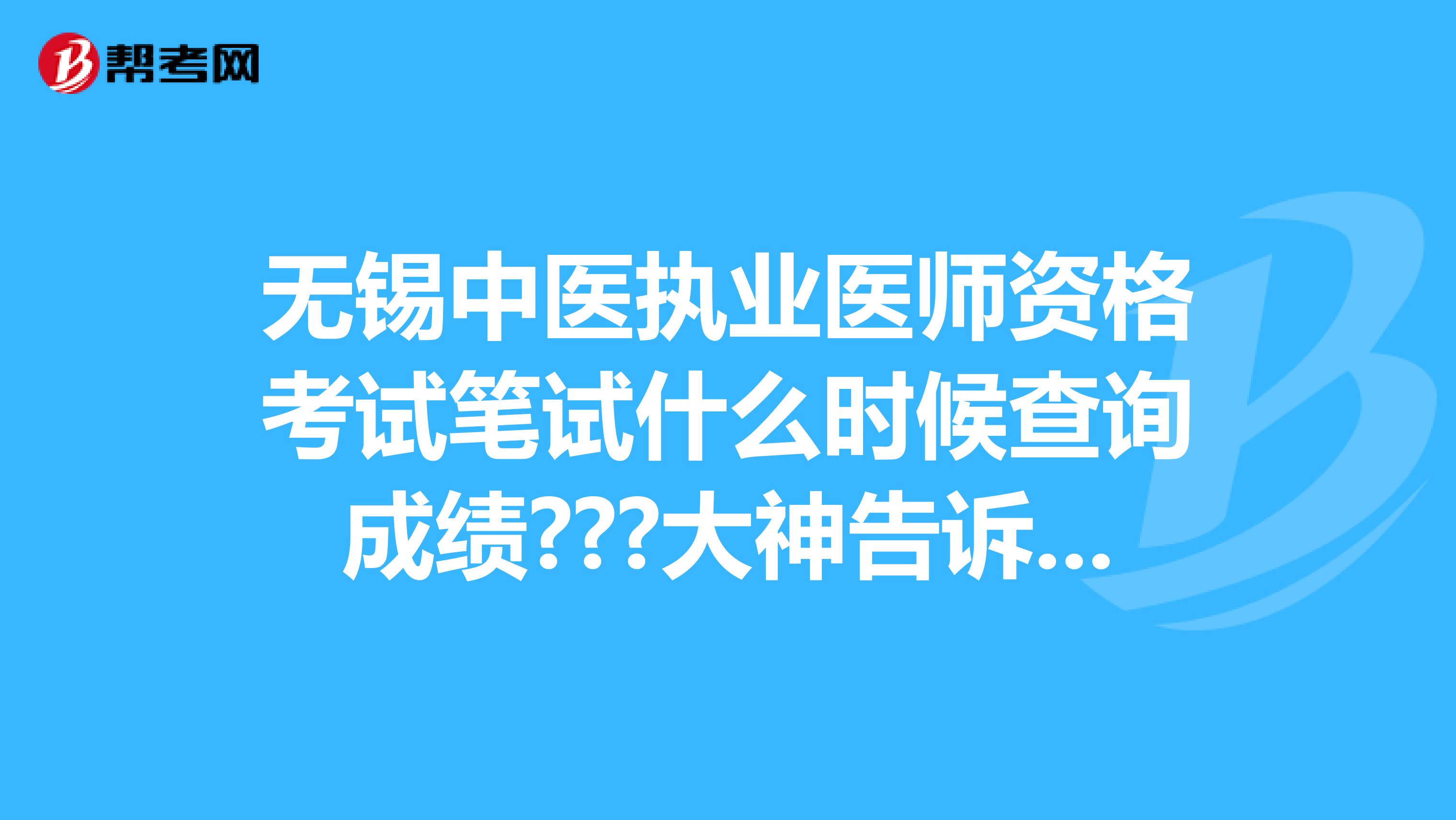 無錫中醫(yī)執(zhí)業(yè)醫(yī)師資格考試筆試什么時候查詢成績???大神告訴一下唄