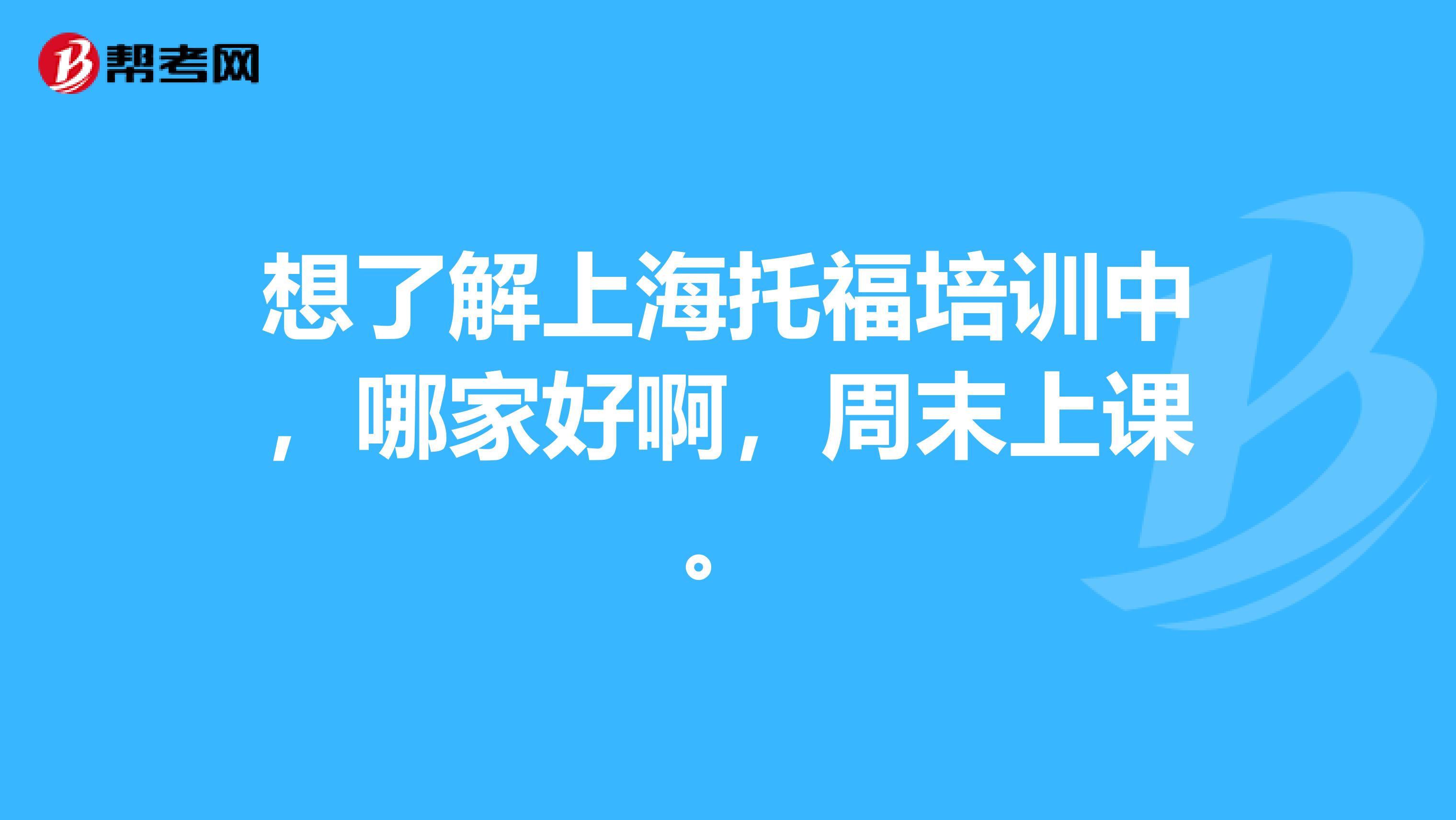 想了解上海托福培训中,哪家好啊,周末上课。