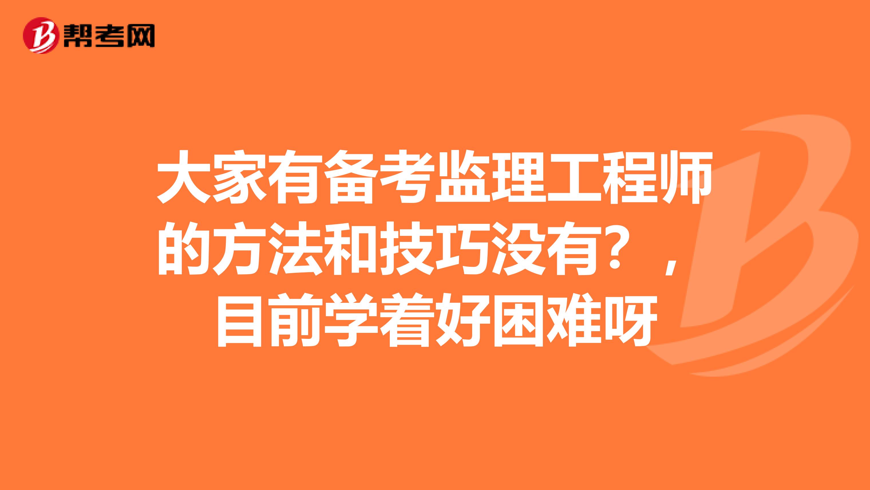 大家有备考监理工程师的方法和技巧没有?,目前学着好困难呀